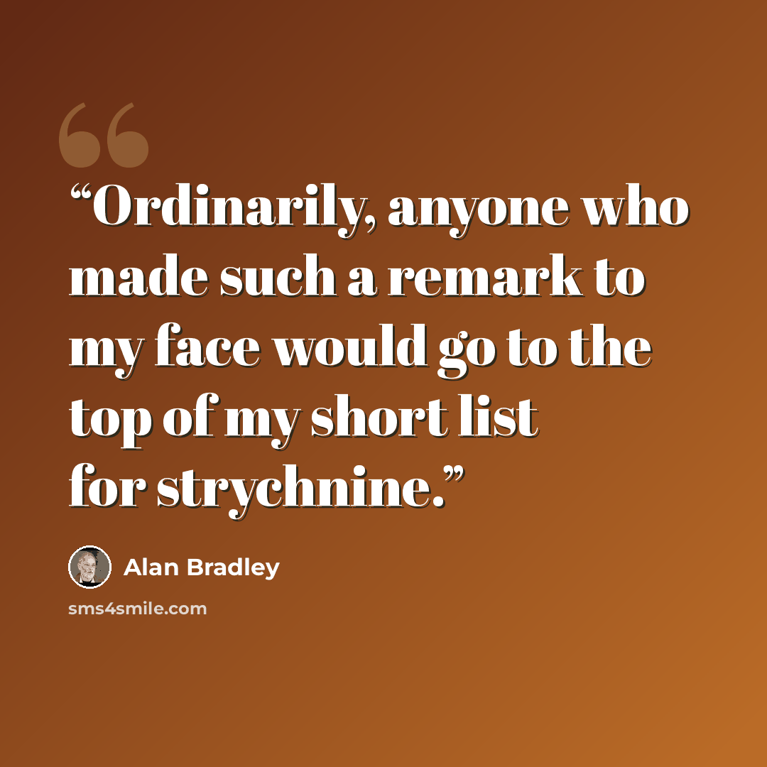 “Ordinarily, anyone who made such a remark to my face would go to the top of my short list for strychnine.” quote by Alan Bradley