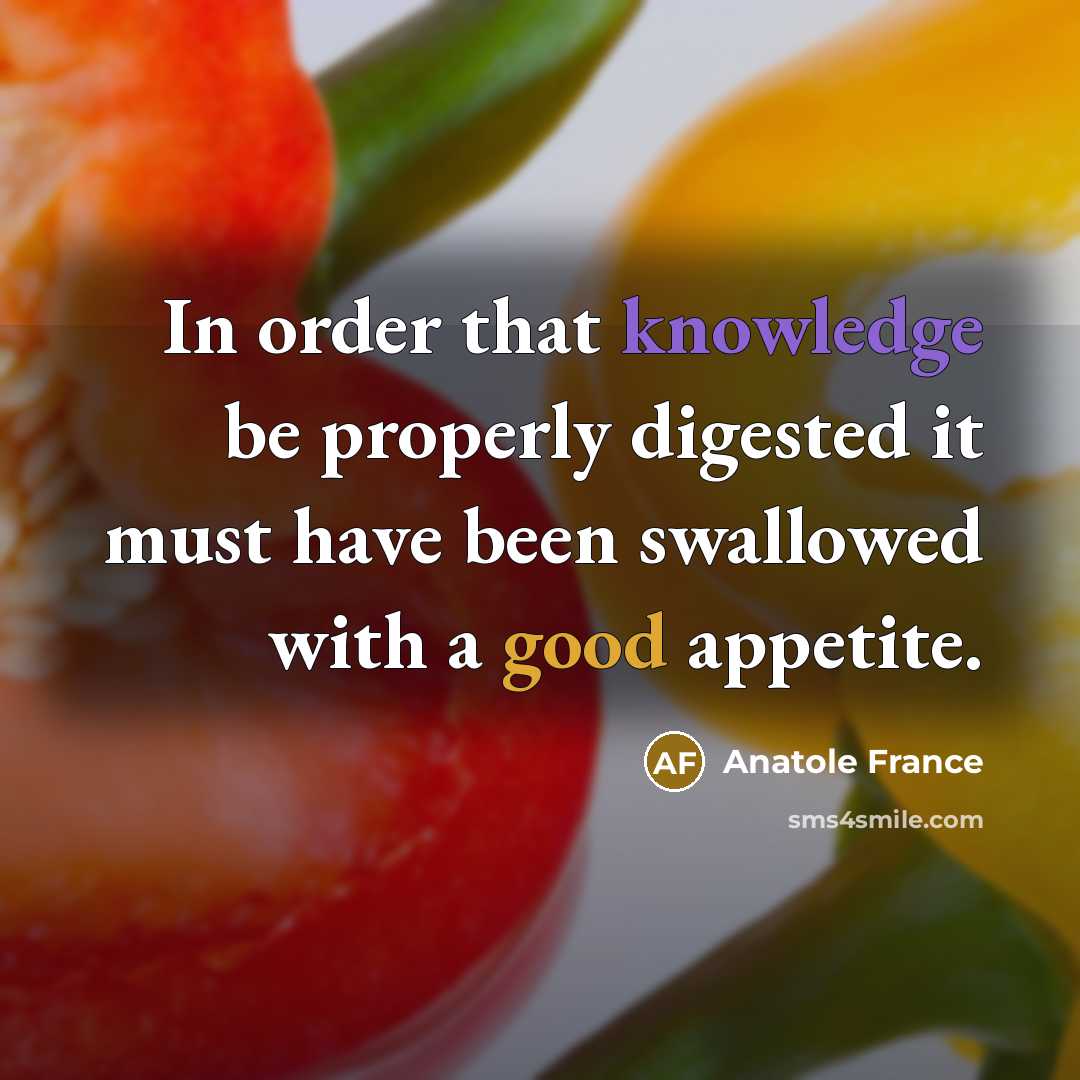 “In order that knowledge be properly digested it must have been swallowed with a good appetite.” quote by Anatole France