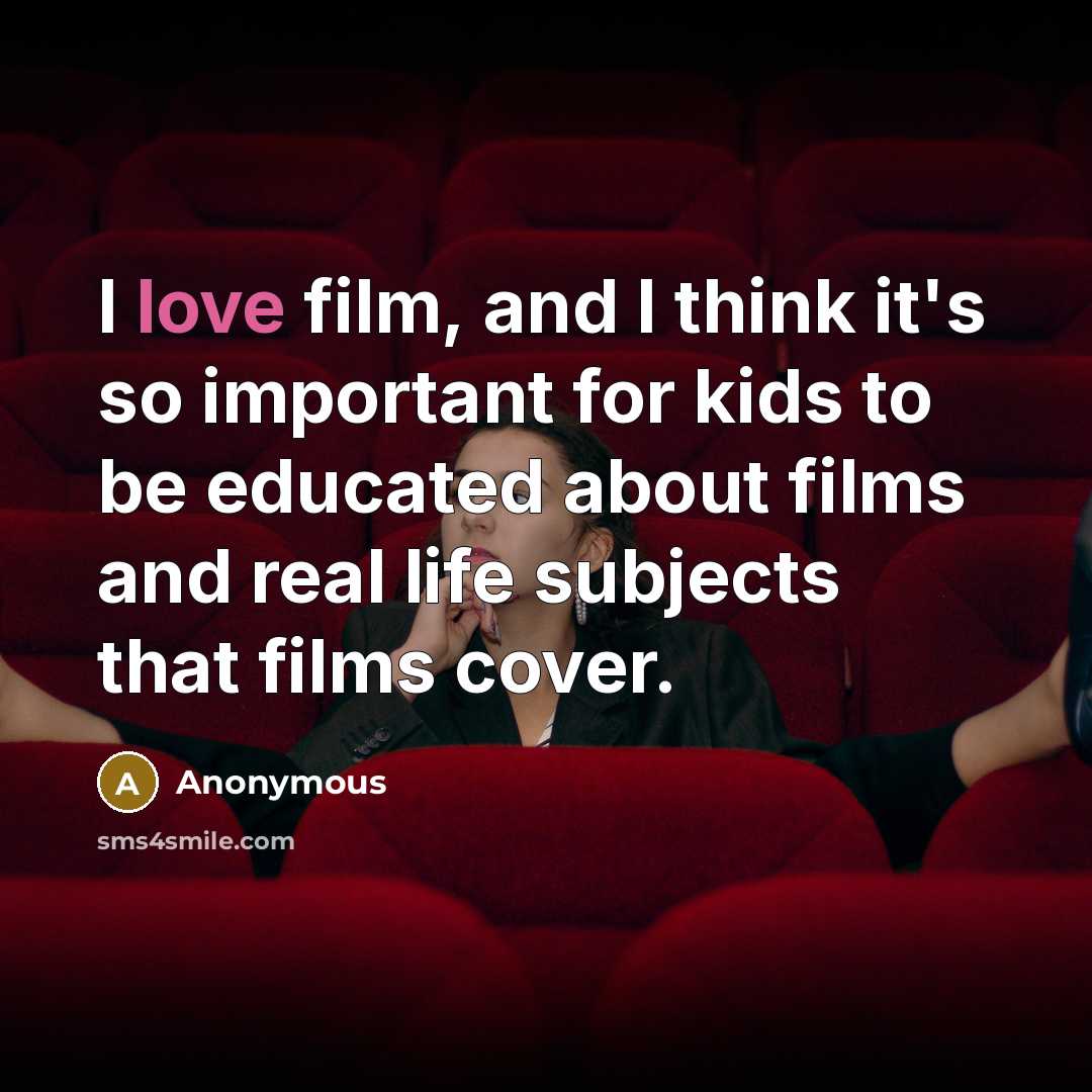 “I love film, and I think it's so important for kids to be educated about films and real life subjects that films cover.” quote by Anonymous