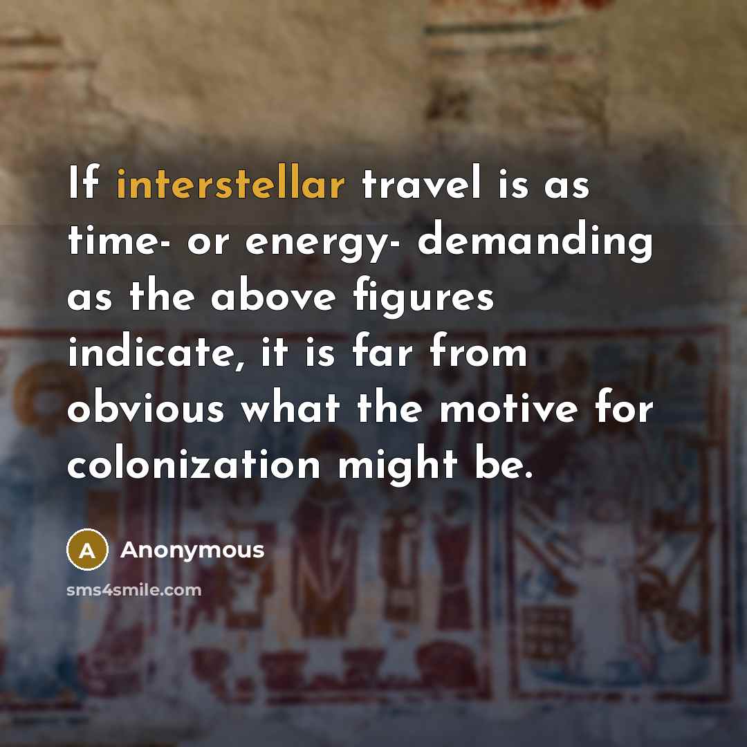 “If interstellar travel is as time- or energy- demanding as the above figures indicate, it is far from obvious what the motive for colonization might be.” quote by Anonymous
