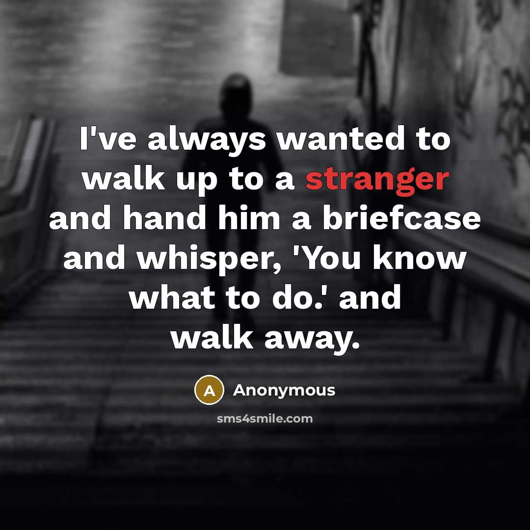 “I've always wanted to walk up to a stranger and hand him a briefcase and whisper, 'You know what to do.' and walk away.” quote by Anonymous