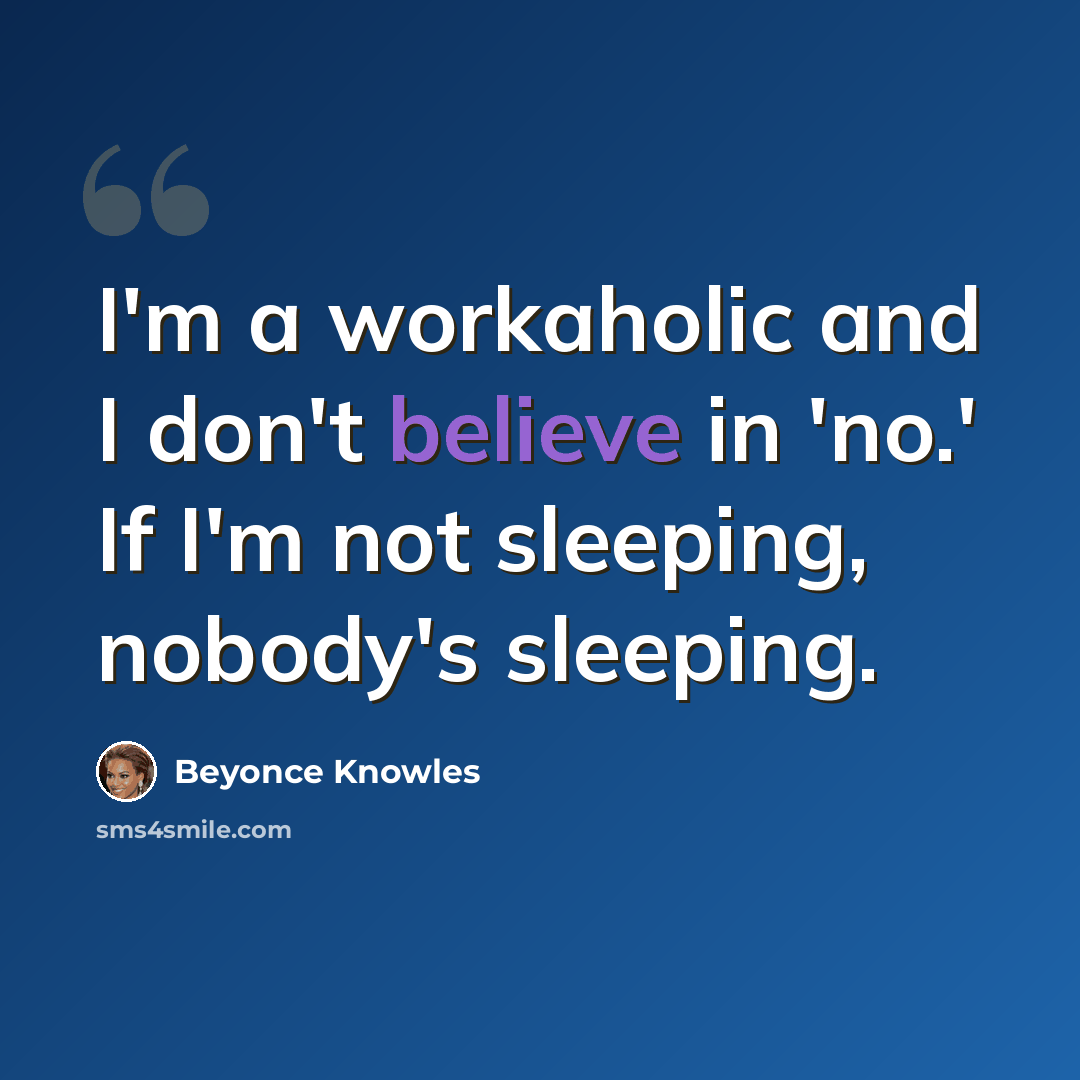 “I'm a workaholic and I don't believe in 'no.' If I'm not sleeping, nobody's sleeping.” quote by Beyonce Knowles