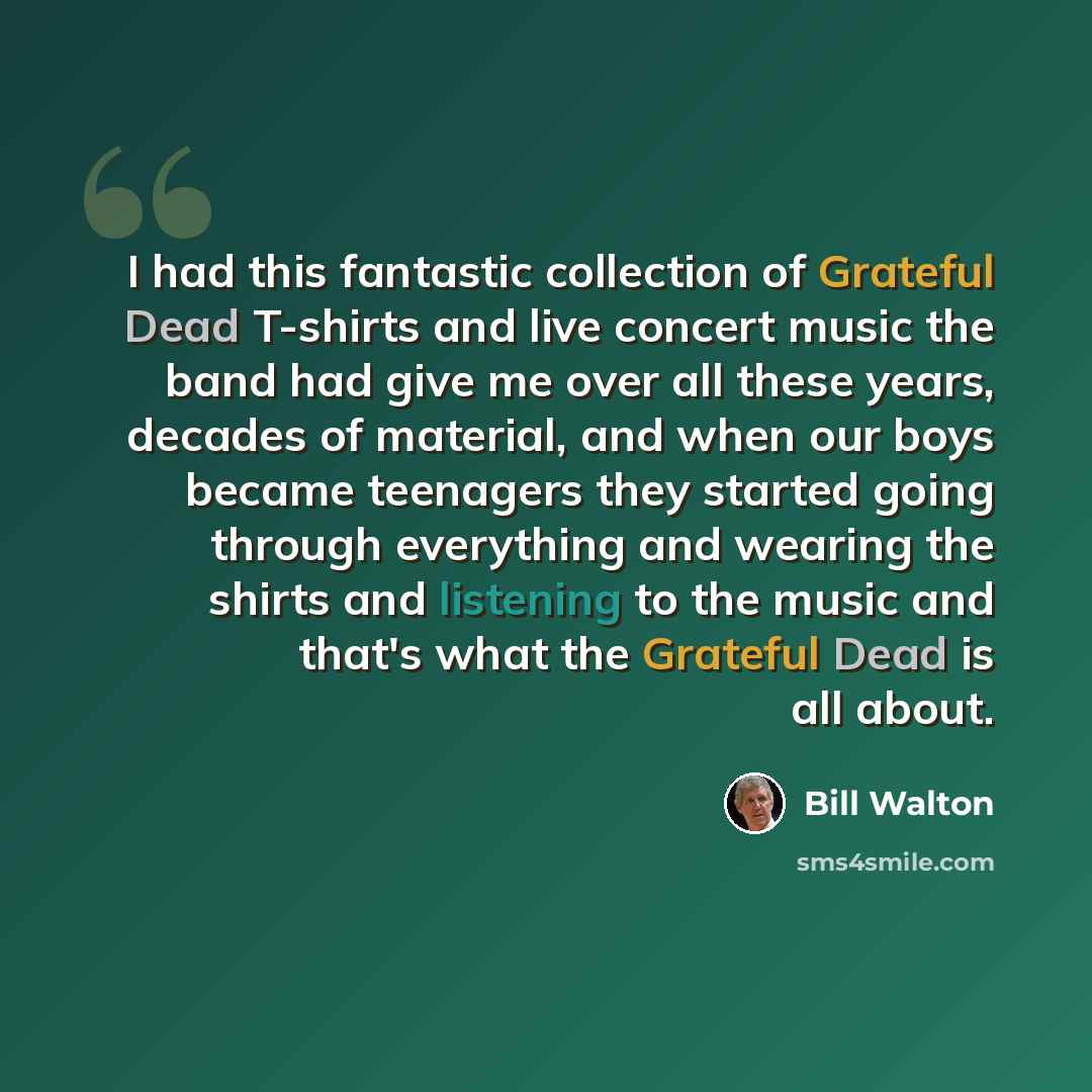“I had this fantastic collection of Grateful Dead T-shirts and live concert music the band had give me over all these years, decades of material, and when our boys became teenagers they started going through everything and wearing the shirts and listening to the music and that's what the Grateful…” quote by Bill Walton