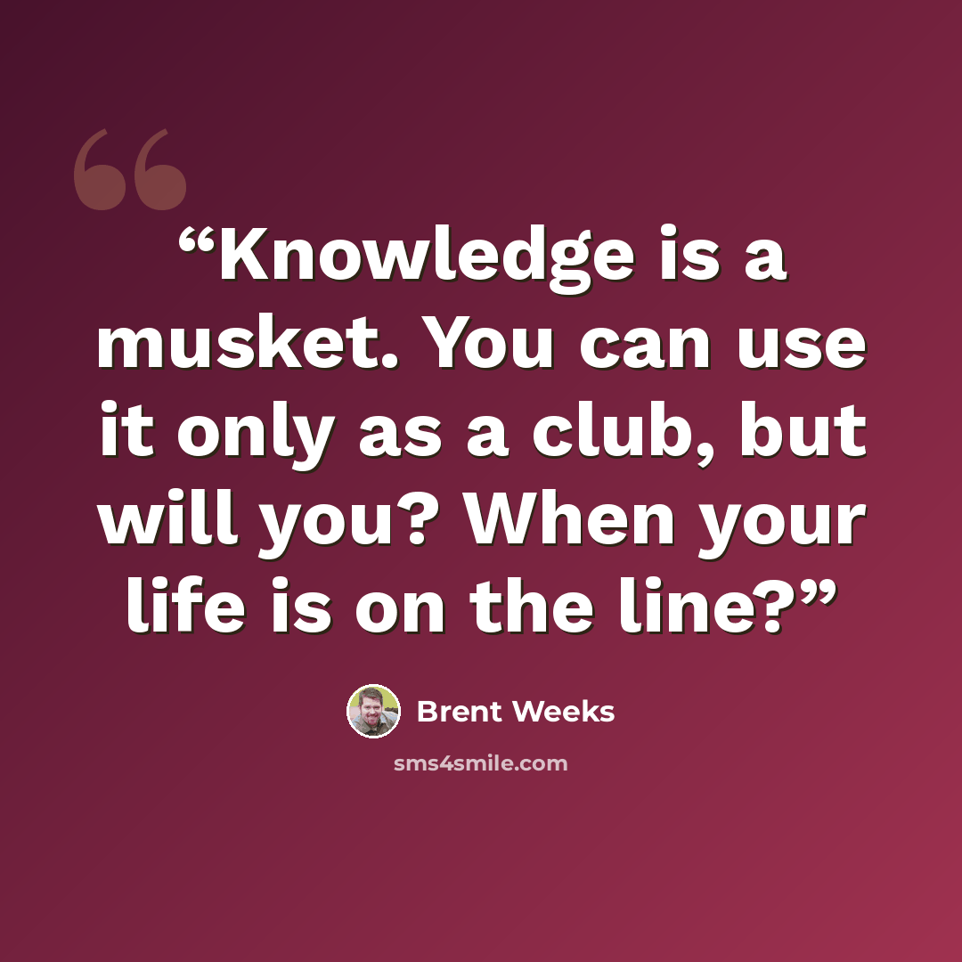 “Knowledge is a musket. You can use it only as a club, but will you? When your life is on the line?” quote by Brent Weeks