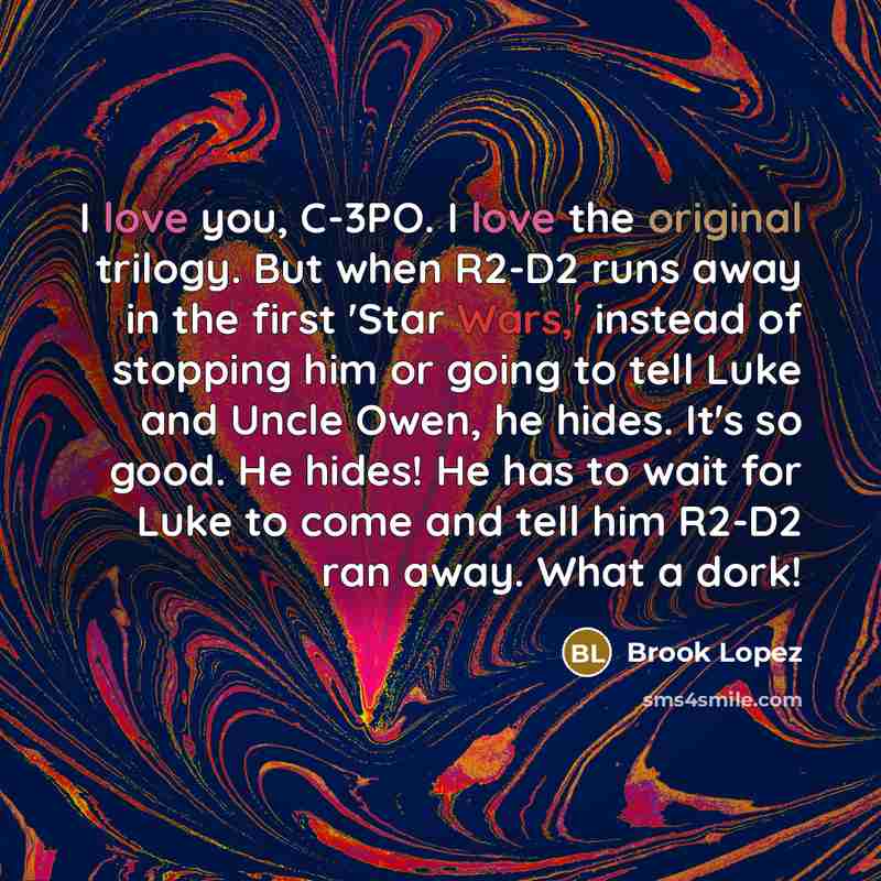 “I love you, C-3PO. I love the original trilogy. But when R2-D2 runs away in the first 'Star Wars,' instead of stopping him or going to tell Luke and Uncle Owen, he hides. It's so good. He hides! He has to wait for Luke to come and tell him R2-D2 ran away. What a dork!” quote by Brook Lopez