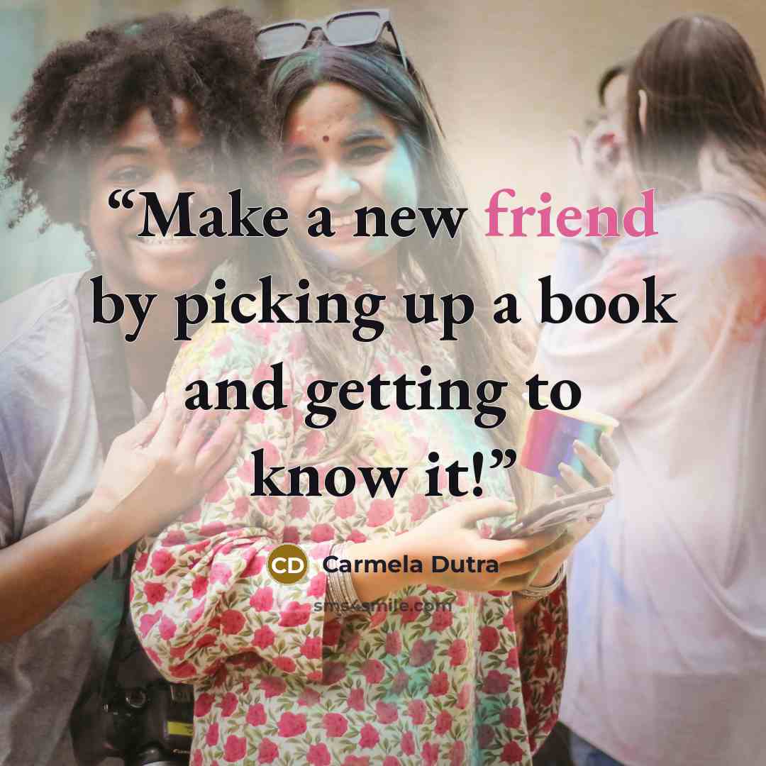“Make a new friend by picking up a book and getting to know it!” quote by Carmela Dutra