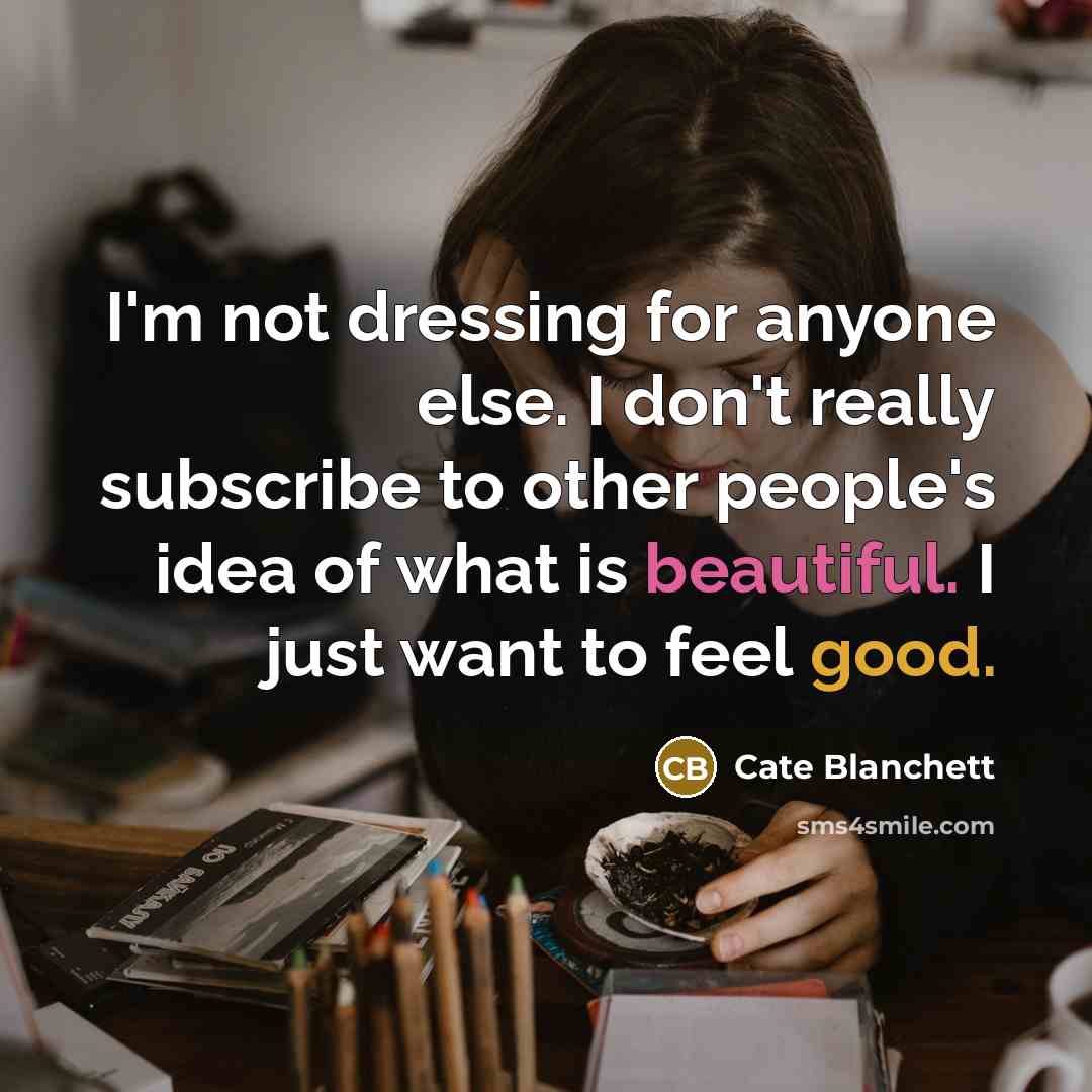 “I'm not dressing for anyone else. I don't really subscribe to other people's idea of what is beautiful. I just want to feel good.” quote by Cate Blanchett