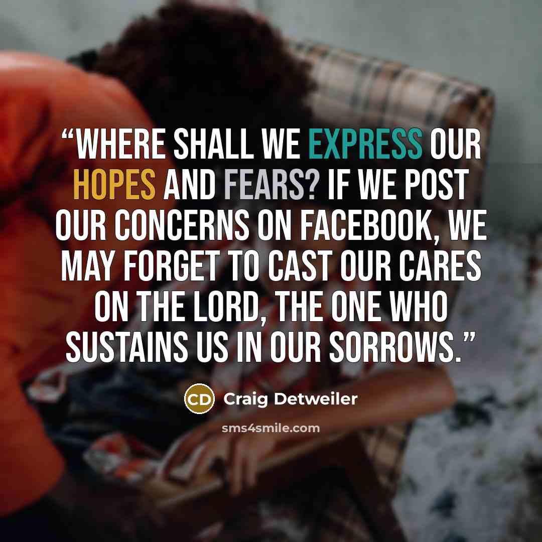 “Where shall we express our hopes and fears? If we post our concerns on Facebook, we may forget to cast our cares on the Lord, the one who sustains us in our sorrows.” quote by Craig Detweiler