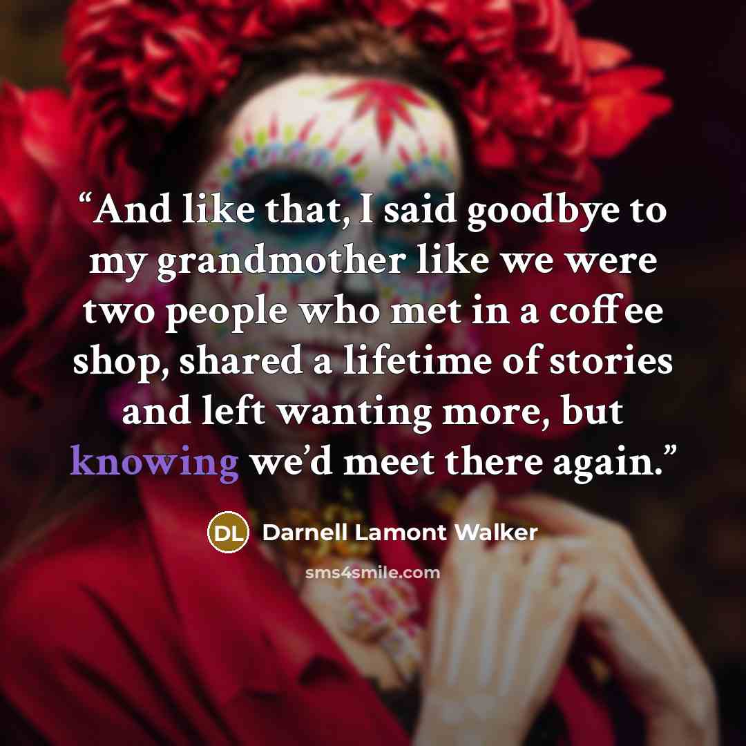 “And like that, I said goodbye to my grandmother like we were two people who met in a coffee shop, shared a lifetime of stories and left wanting more, but knowing we’d meet there again.” quote by Darnell Lamont Walker