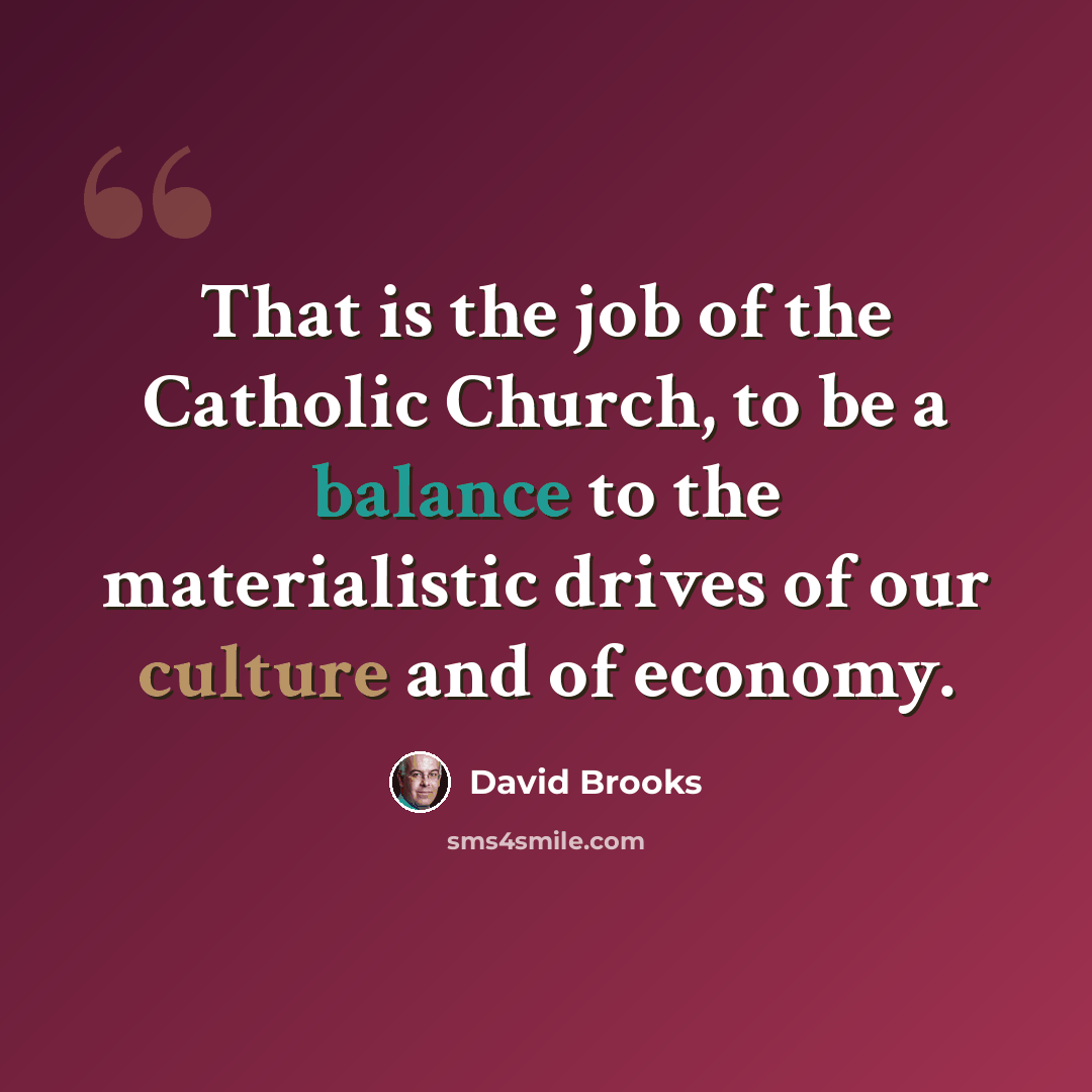 “That is the job of the Catholic Church, to be a balance to the materialistic drives of our culture and of economy.” quote by David Brooks