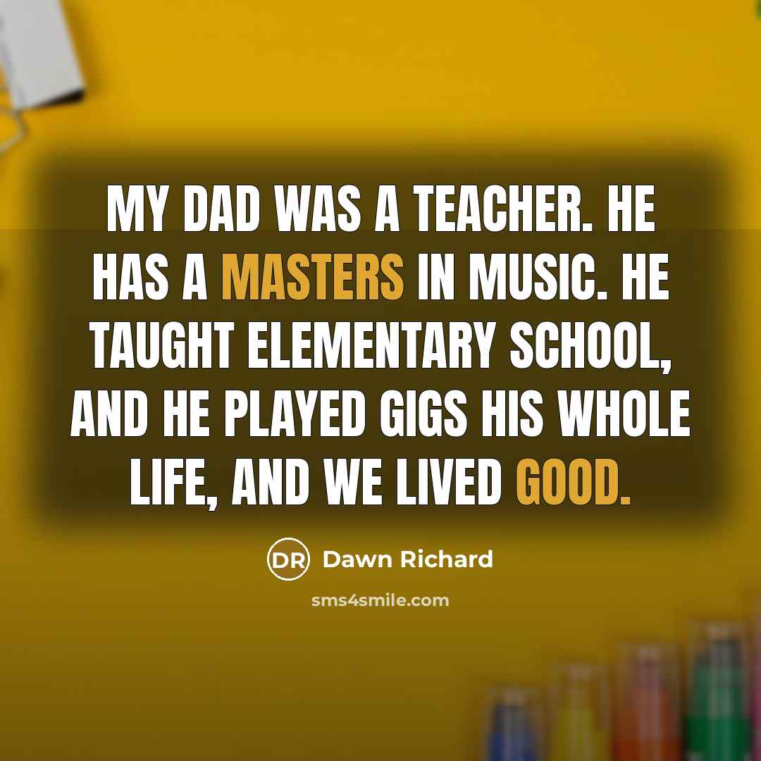 “My dad was a teacher. He has a Masters in music. He taught elementary school, and he played gigs his whole life, and we lived good.” quote by Dawn Richard