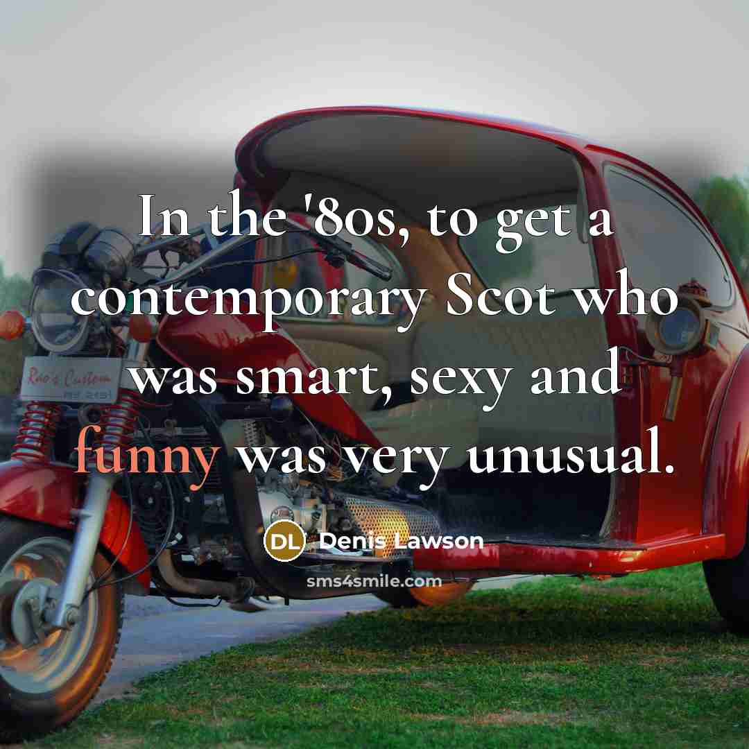 “In the '80s, to get a contemporary Scot who was smart, sexy and funny was very unusual.” quote by Denis Lawson
