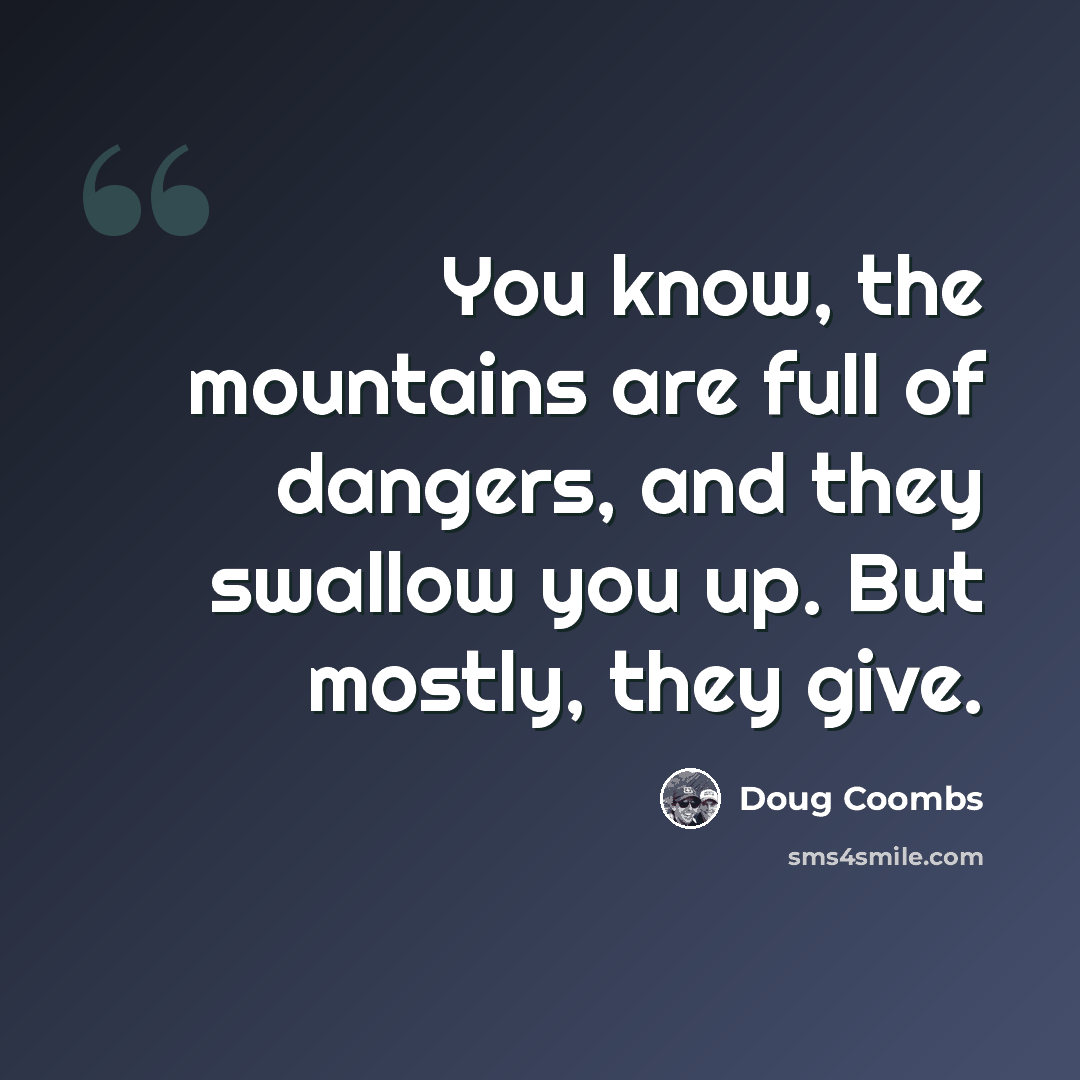 “You know, the mountains are full of dangers, and they swallow you up. But mostly, they give.” quote by Doug Coombs