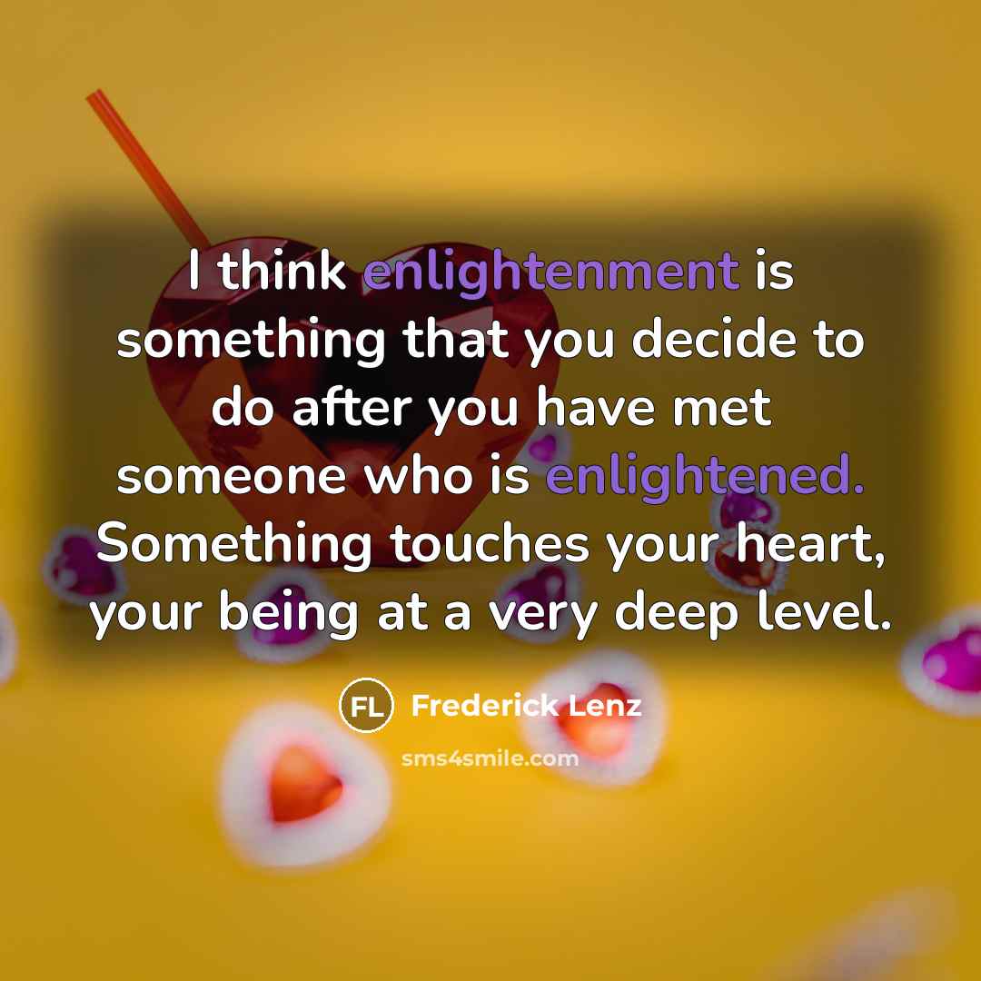 “I think enlightenment is something that you decide to do after you have met someone who is enlightened. Something touches your heart, your being at a very deep level.” quote by Frederick Lenz