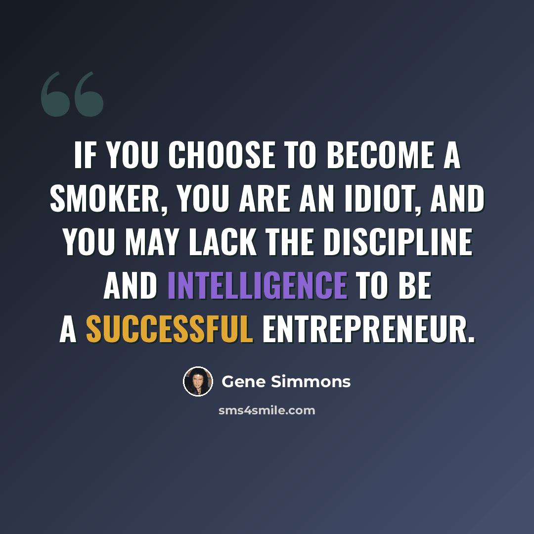 “If you choose to become a smoker, you are an idiot, and you may lack the discipline and intelligence to be a successful entrepreneur.” quote by Gene Simmons