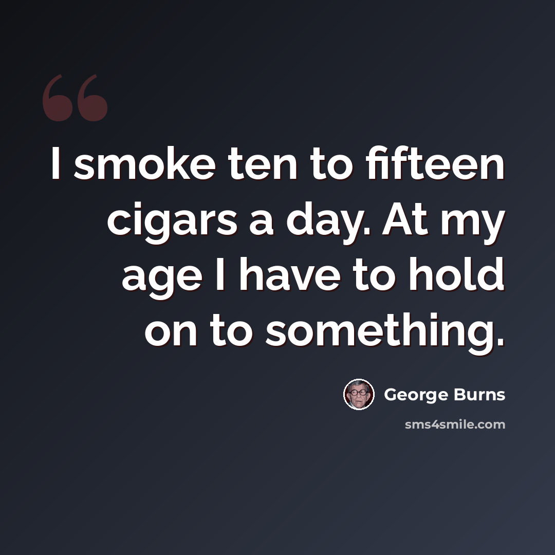 “I smoke ten to fifteen cigars a day. At my age I have to hold on to something.” quote by George Burns
