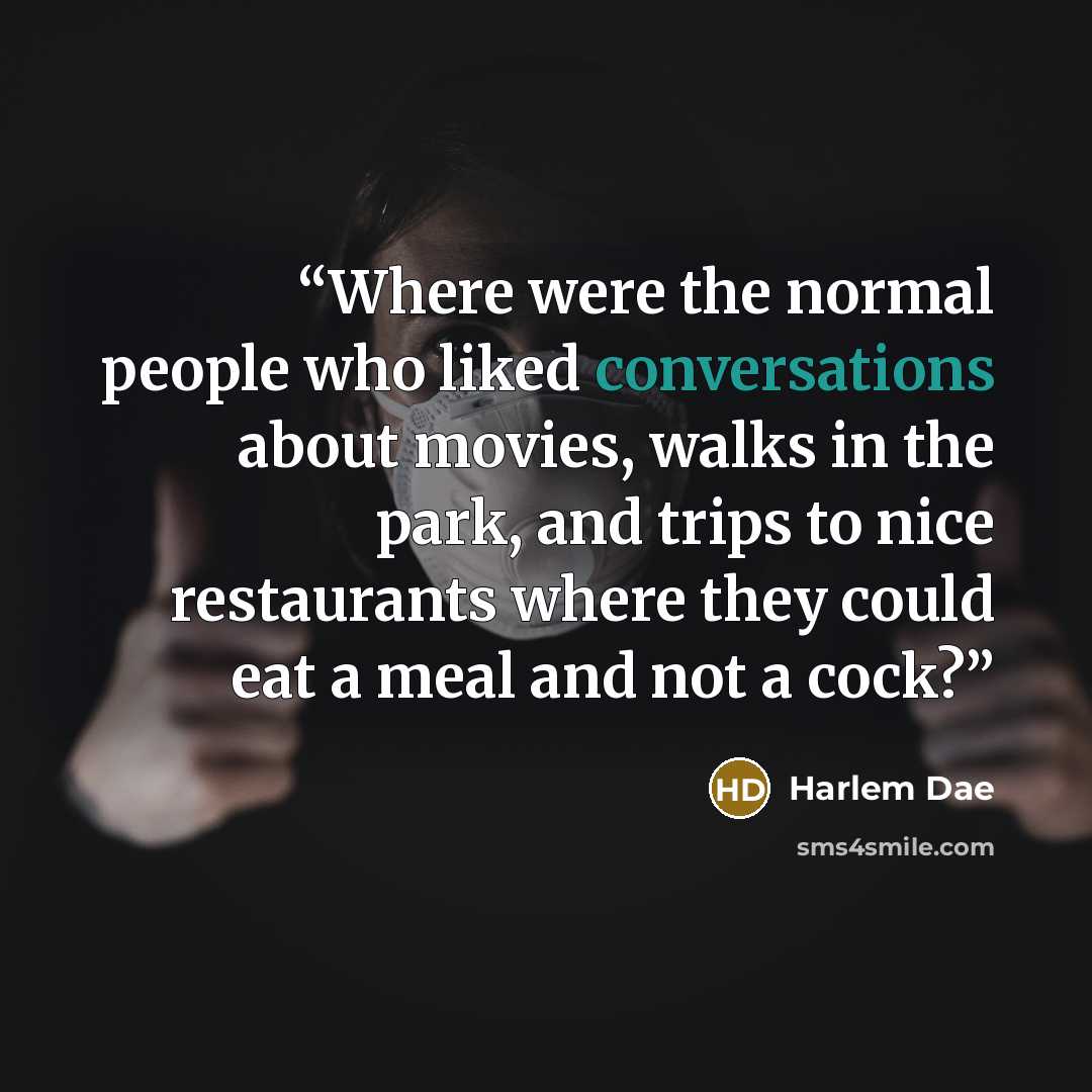 “Where were the normal people who liked conversations about movies, walks in the park, and trips to nice restaurants where they could eat a meal and not a cock?” quote by Harlem Dae