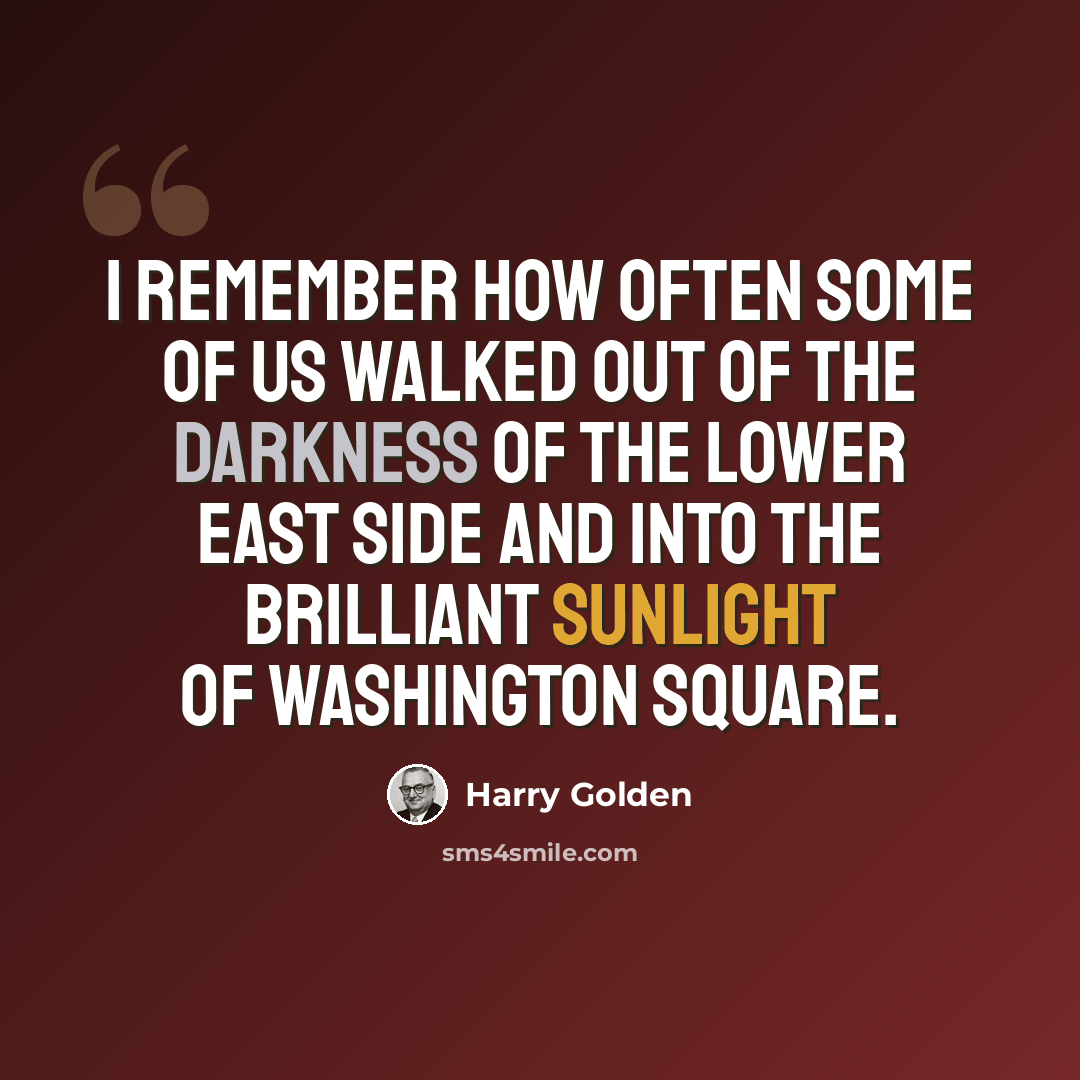“I remember how often some of us walked out of the darkness of the Lower East Side and into the brilliant sunlight of Washington Square.” quote by Harry Golden