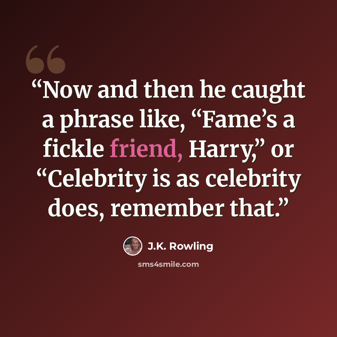 “Now and then he caught a phrase like, “Fame’s a fickle friend, Harry,” or “Celebrity is as celebrity does, remember that.” quote by J.K. Rowling