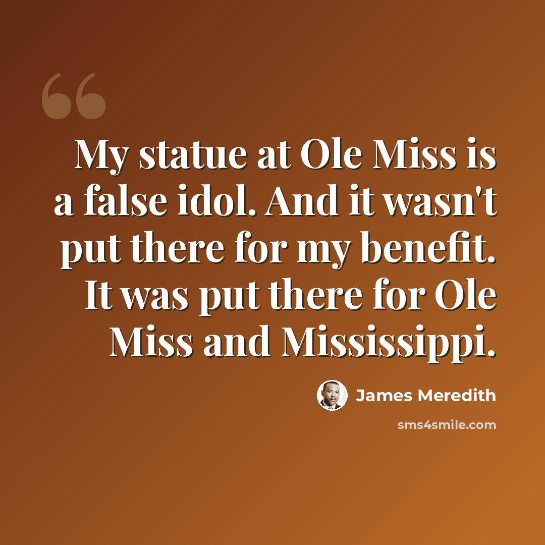 “My statue at Ole Miss is a false idol. And it wasn't put there for my benefit. It was put there for Ole Miss and Mississippi.” quote by James Meredith