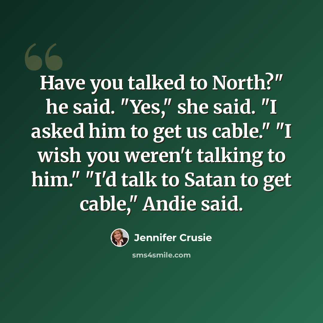“Have you talked to North?" he said. "Yes," she said. "I asked him to get us cable." "I wish you weren't talking to him." "I'd talk to Satan to get cable," Andie said.” quote by Jennifer Crusie