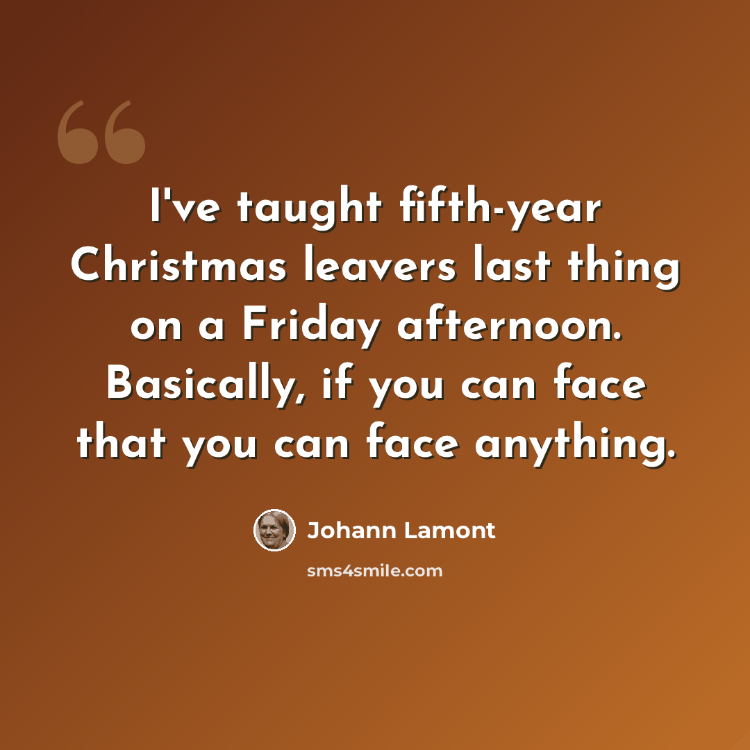 “I've taught fifth-year Christmas leavers last thing on a Friday afternoon. Basically, if you can face that you can face anything.” quote by Johann Lamont