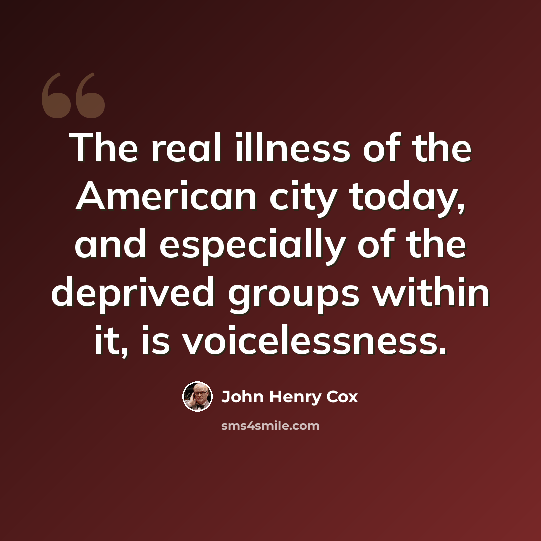 “The real illness of the American city today, and especially of the deprived groups within it, is voicelessness.” quote by John Henry Cox