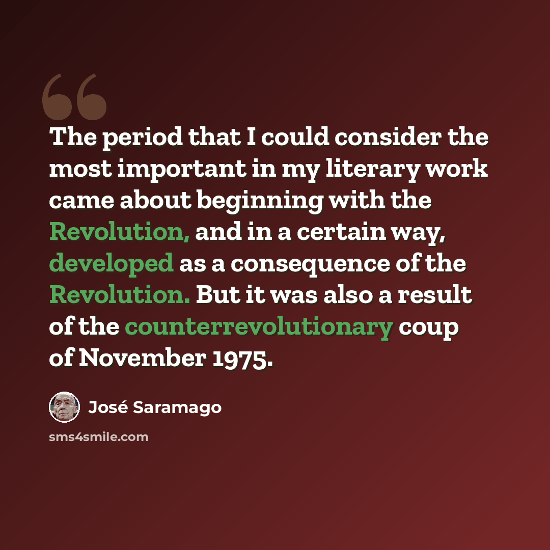 “The period that I could consider the most important in my literary work came about beginning with the Revolution, and in a certain way, developed as a consequence of the Revolution. But it was also a result of the counterrevolutionary coup of November 1975.” quote by Jose Saramago