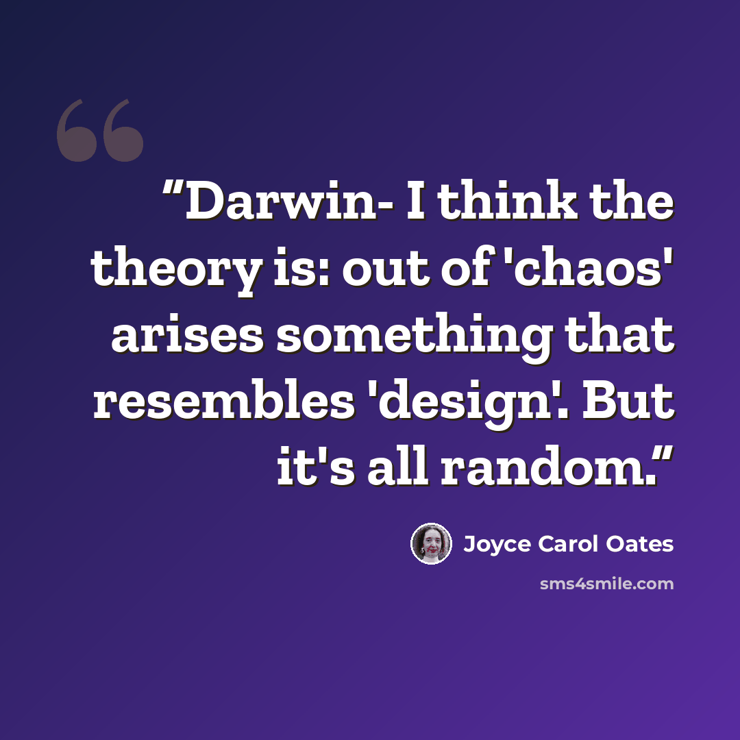 “Darwin- I think the theory is: out of 'chaos' arises something that resembles 'design'. But it's all random.” quote by Joyce Carol Oates