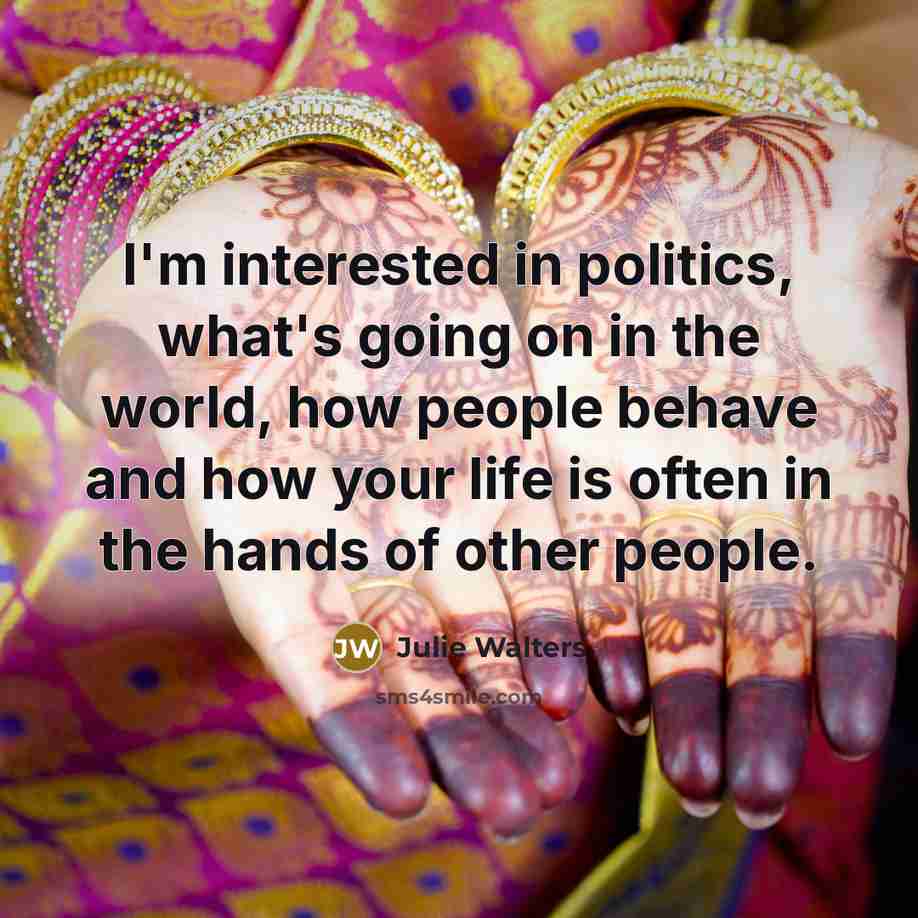 “I'm interested in politics, what's going on in the world, how people behave and how your life is often in the hands of other people.” quote by Julie Walters