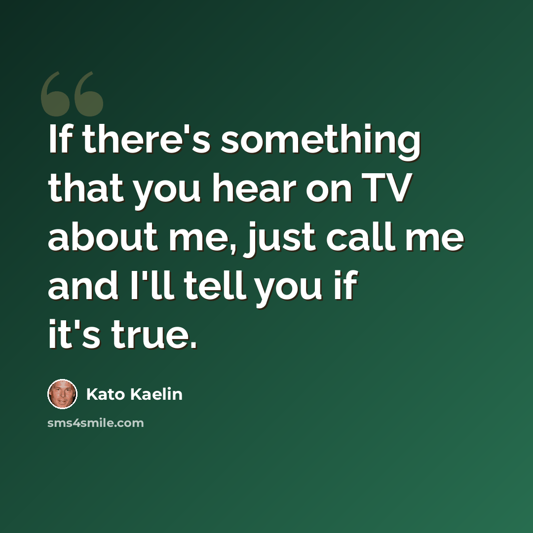 “If there's something that you hear on TV about me, just call me and I'll tell you if it's true.” quote by Kato Kaelin