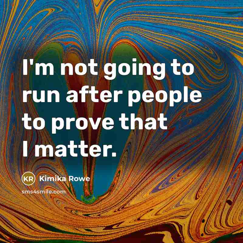 “I'm not going to run after people to prove that I matter.” quote by Kimika Rowe