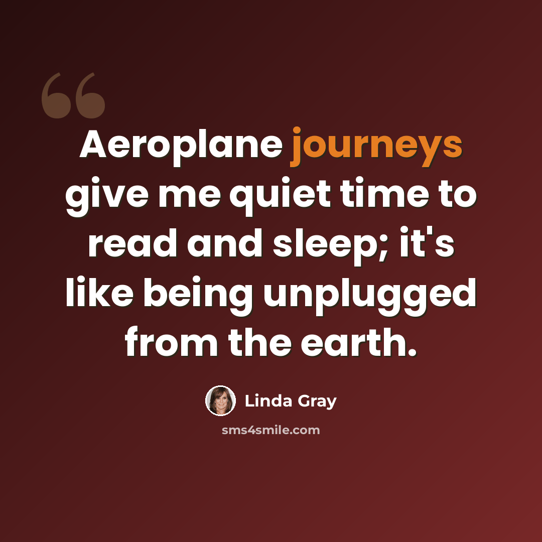 “Aeroplane journeys give me quiet time to read and sleep; it's like being unplugged from the earth.” quote by Linda Gray
