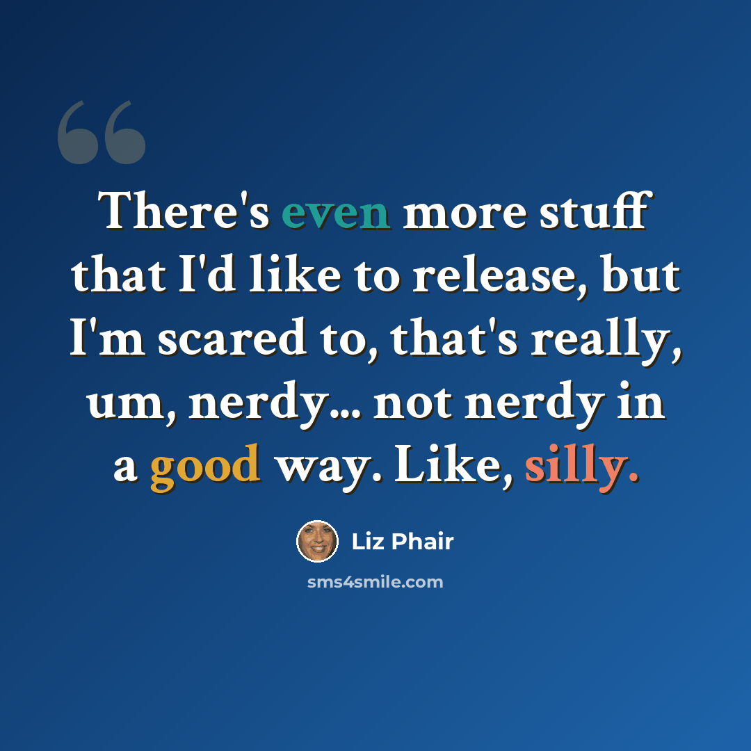 “There's even more stuff that I'd like to release, but I'm scared to, that's really, um, nerdy... not nerdy in a good way. Like, silly.” quote by Liz Phair