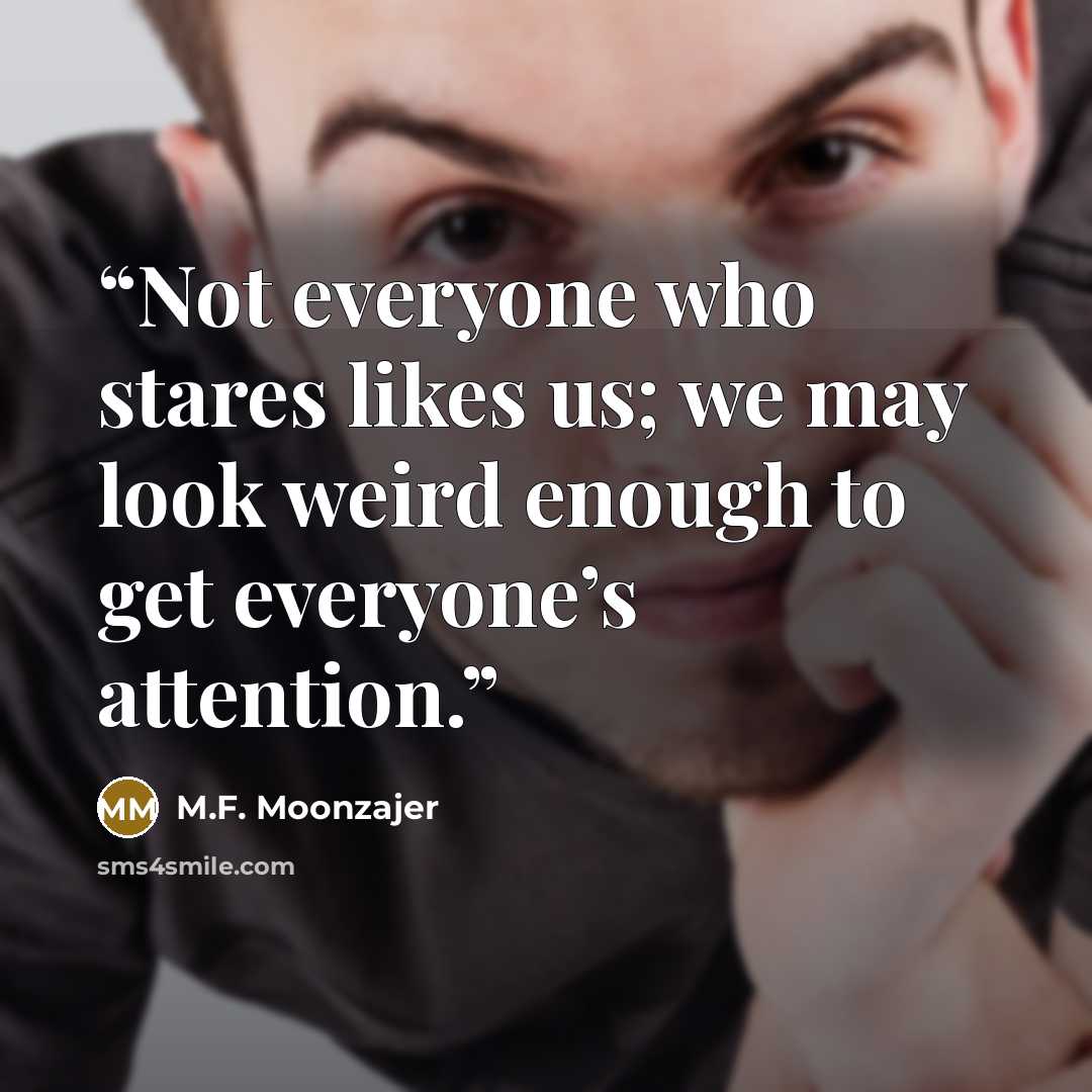 “Not everyone who stares likes us; we may look weird enough to get everyone’s attention.” quote by M.F. Moonzajer