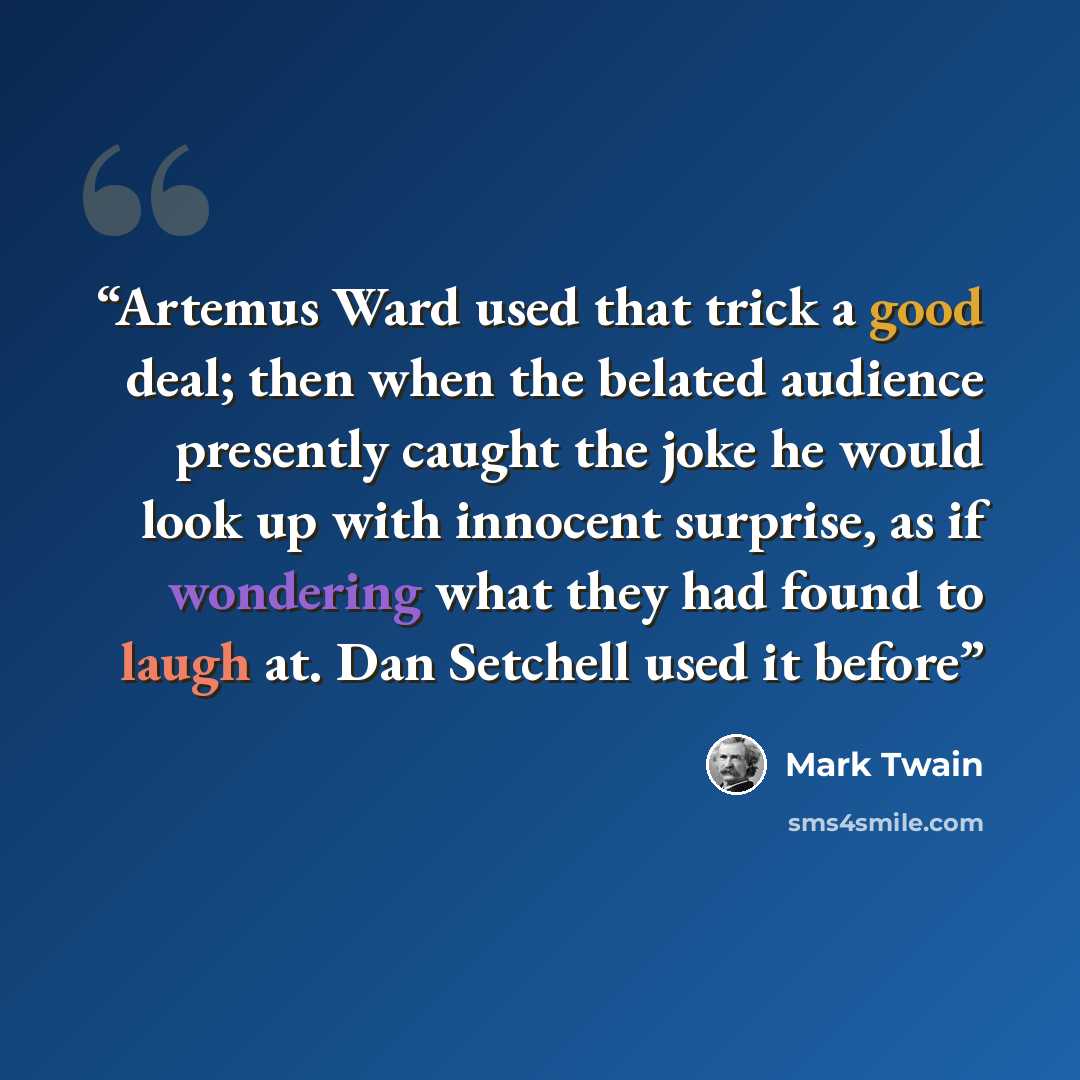“Artemus Ward used that trick a good deal; then when the belated audience presently caught the joke he would look up with innocent surprise, as if wondering what they had found to laugh at. Dan Setchell used it before” quote by Mark Twain