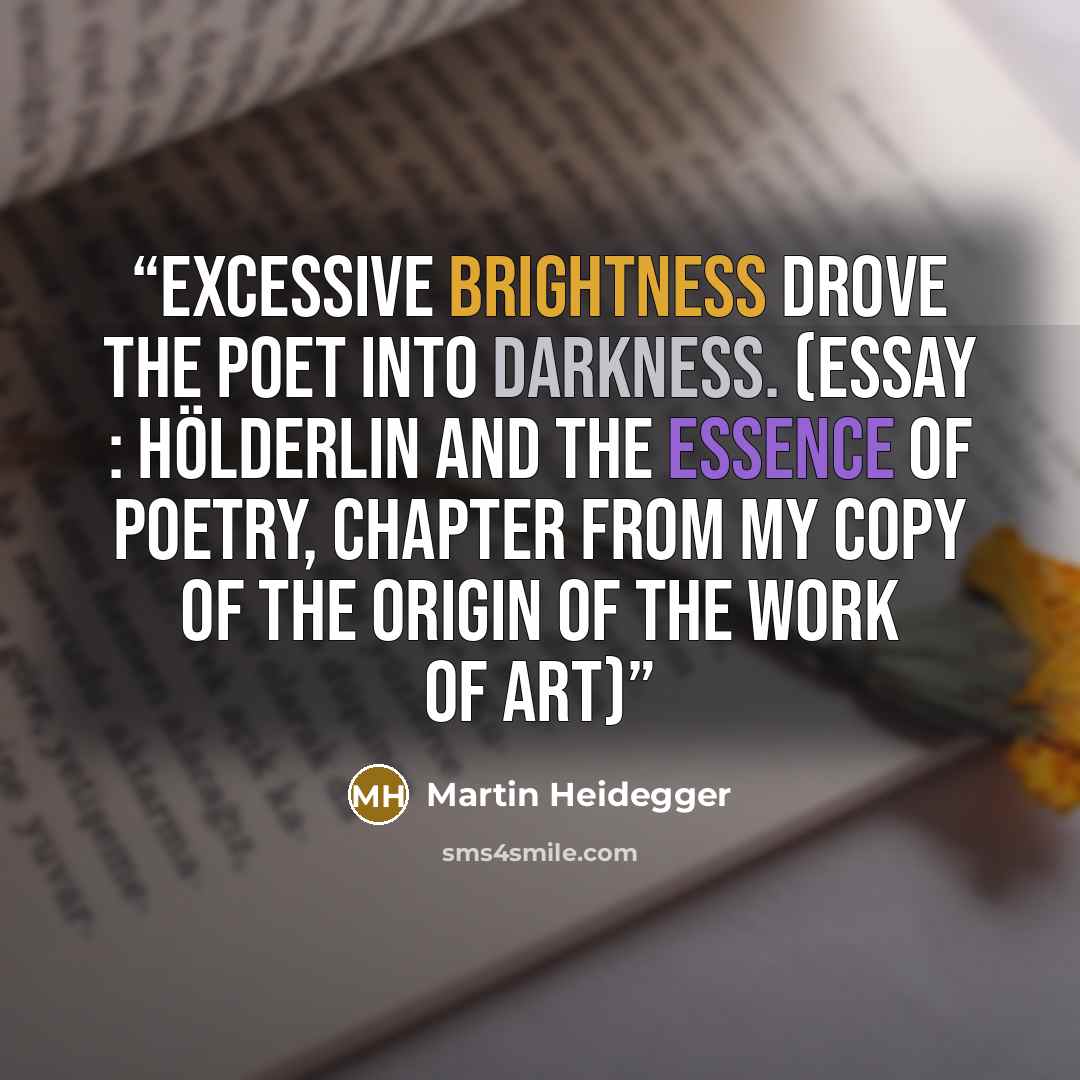 “Excessive brightness drove the poet into darkness. (essay : Hölderlin And The Essence Of Poetry, chapter from my copy of The origin of the work of art)” quote by Martin Heidegger