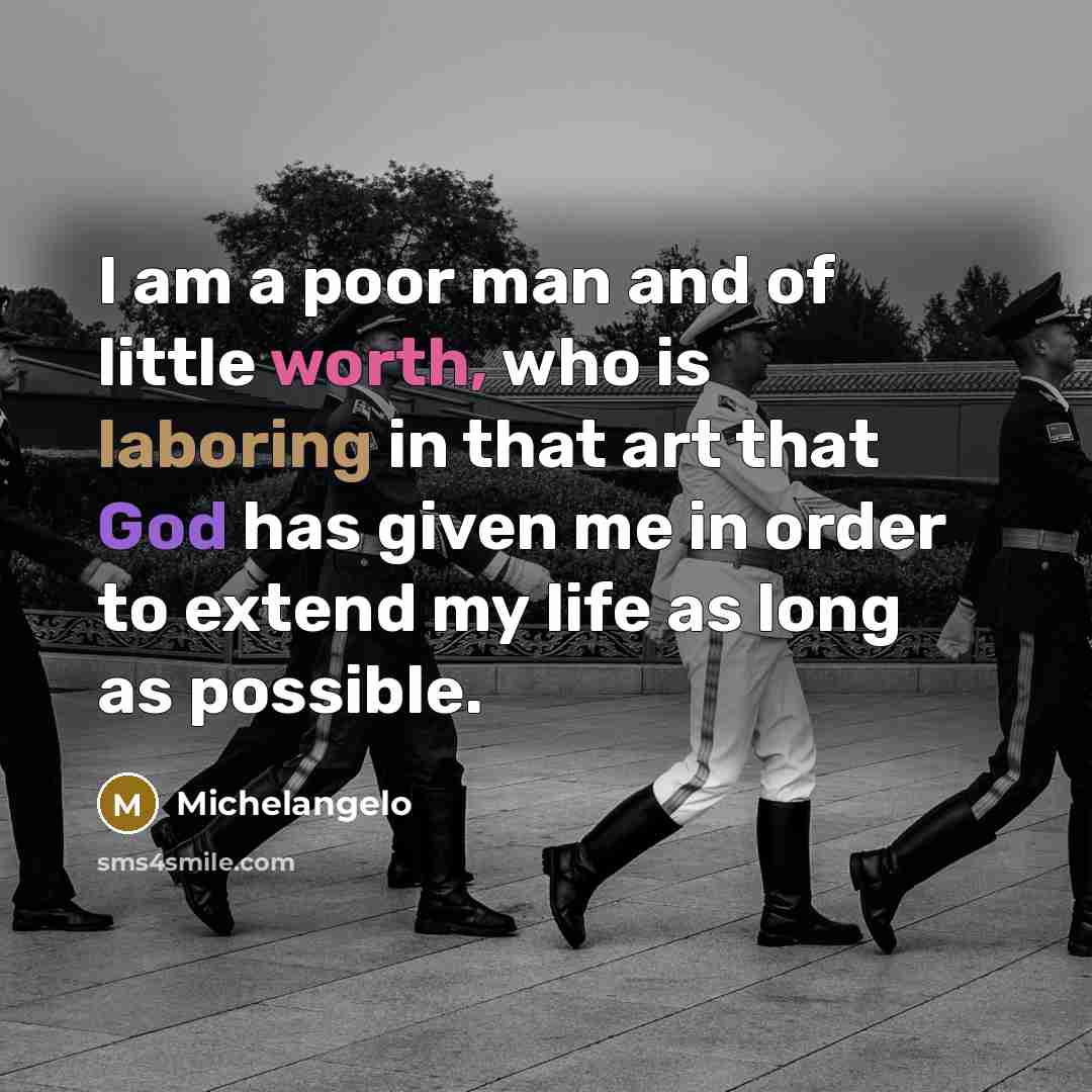 “I am a poor man and of little worth, who is laboring in that art that God has given me in order to extend my life as long as possible.” quote by Michelangelo