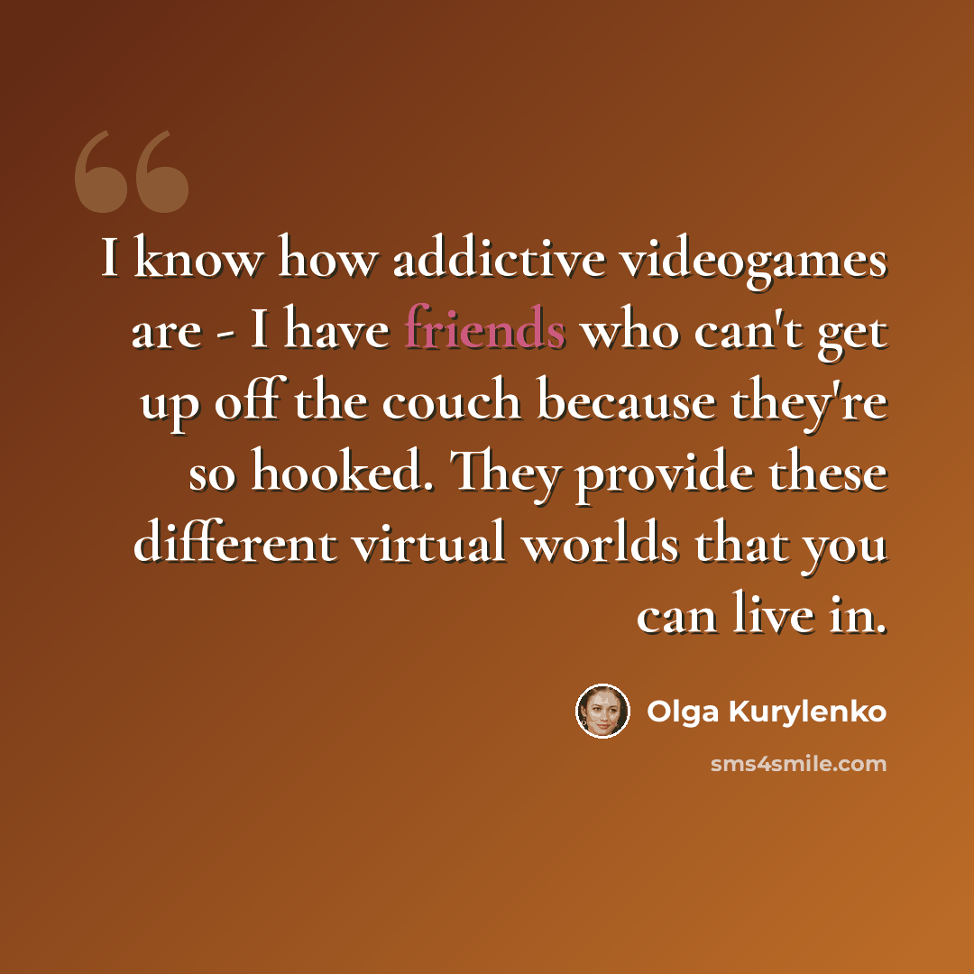 “I know how addictive videogames are - I have friends who can't get up off the couch because they're so hooked. They provide these different virtual worlds that you can live in.” quote by Olga Kurylenko