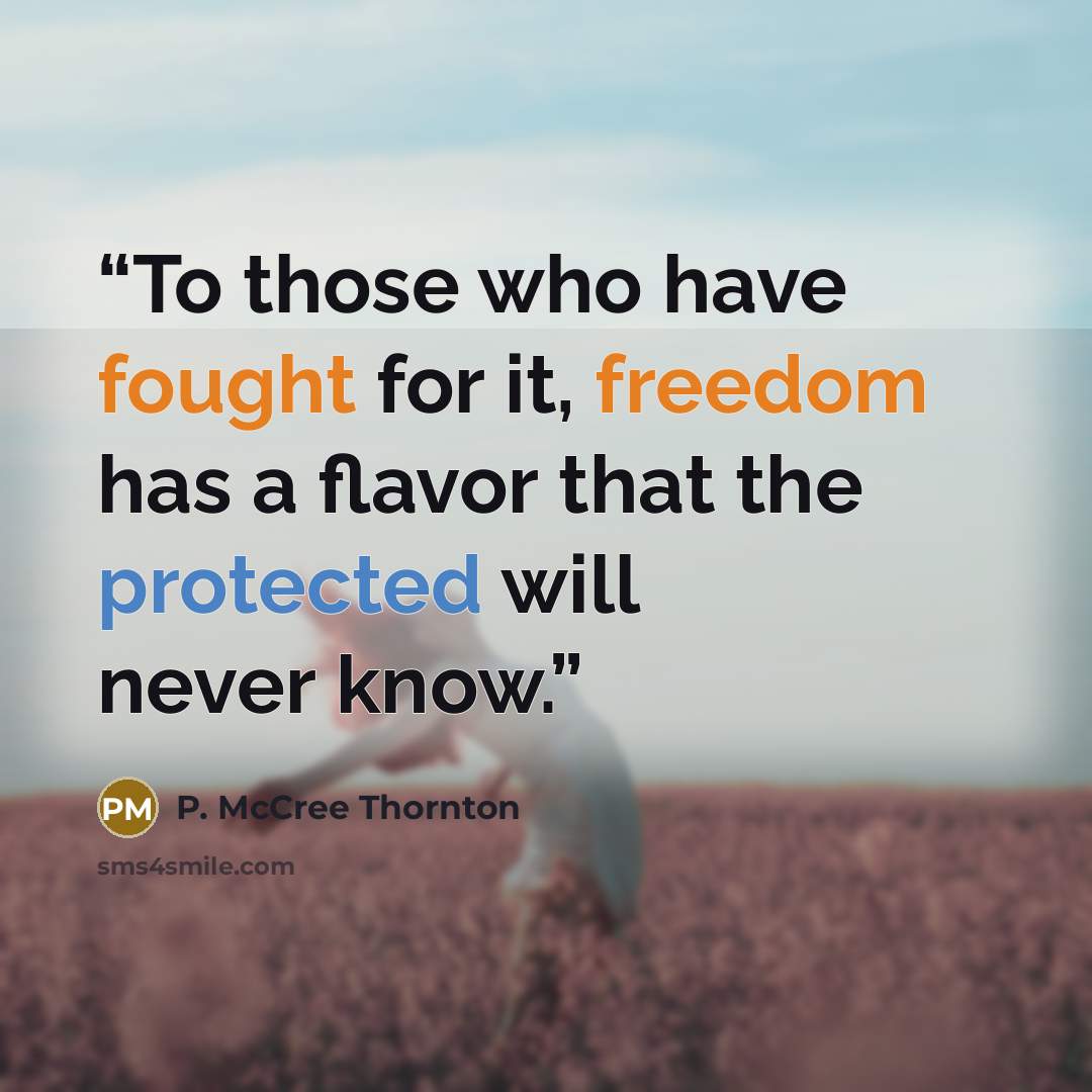 “To those who have fought for it, freedom has a flavor that the protected will never know.” quote by P. McCree Thornton