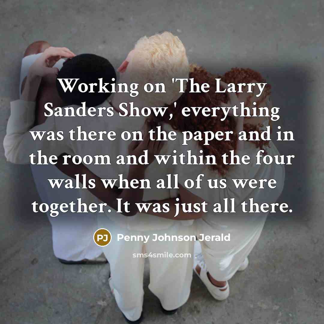 “Working on 'The Larry Sanders Show,' everything was there on the paper and in the room and within the four walls when all of us were together. It was just all there.” quote by Penny Johnson Jerald