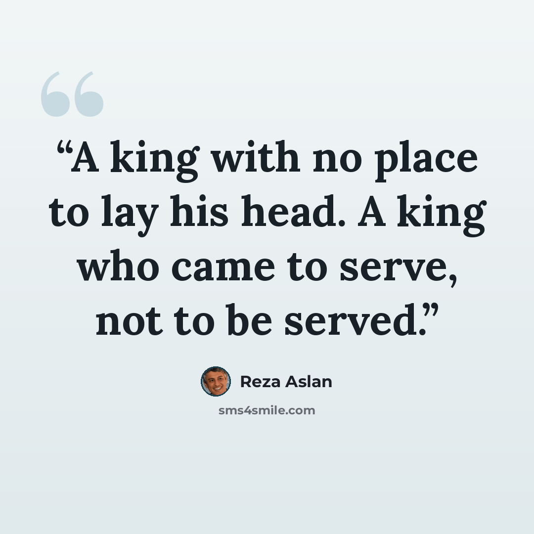 “A king with no place to lay his head. A king who came to serve, not to be served.” quote by Reza Aslan