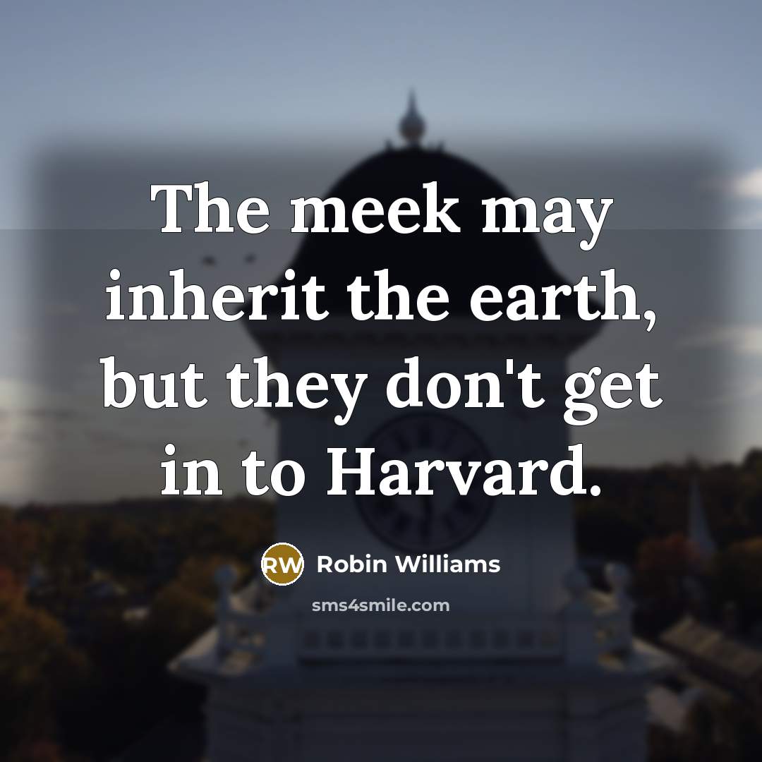 “The meek may inherit the earth, but they don't get in to Harvard.” quote by Robin Williams