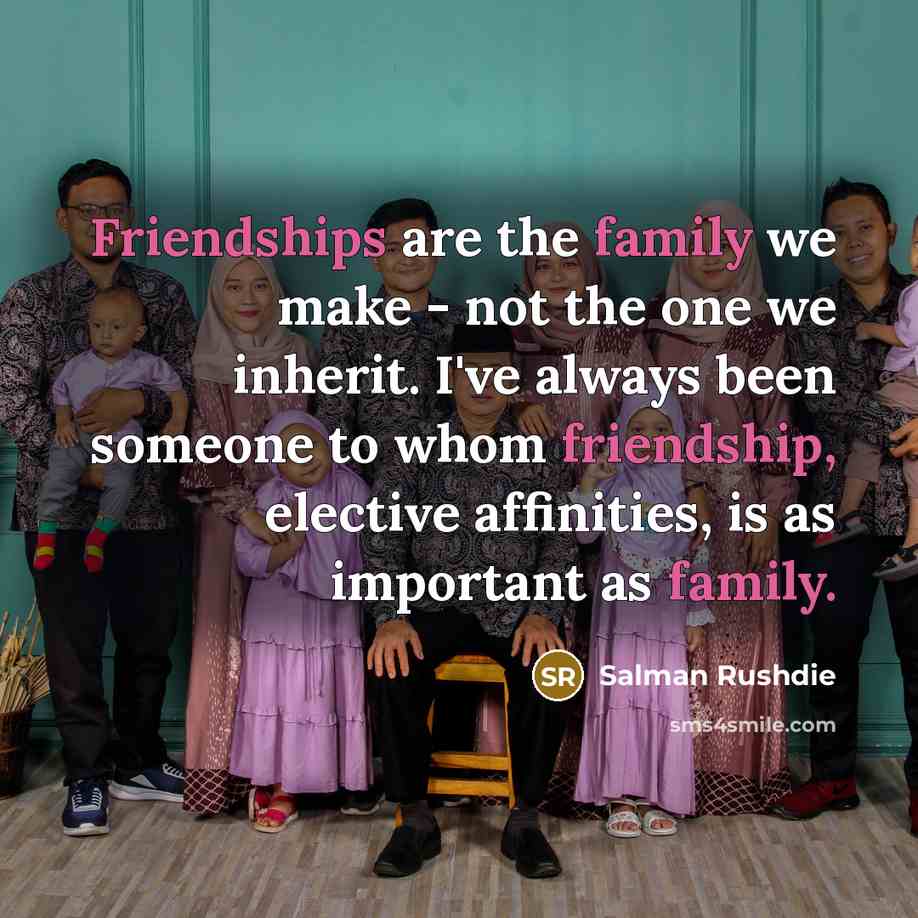 “Friendships are the family we make - not the one we inherit. I've always been someone to whom friendship, elective affinities, is as important as family.” quote by Salman Rushdie
