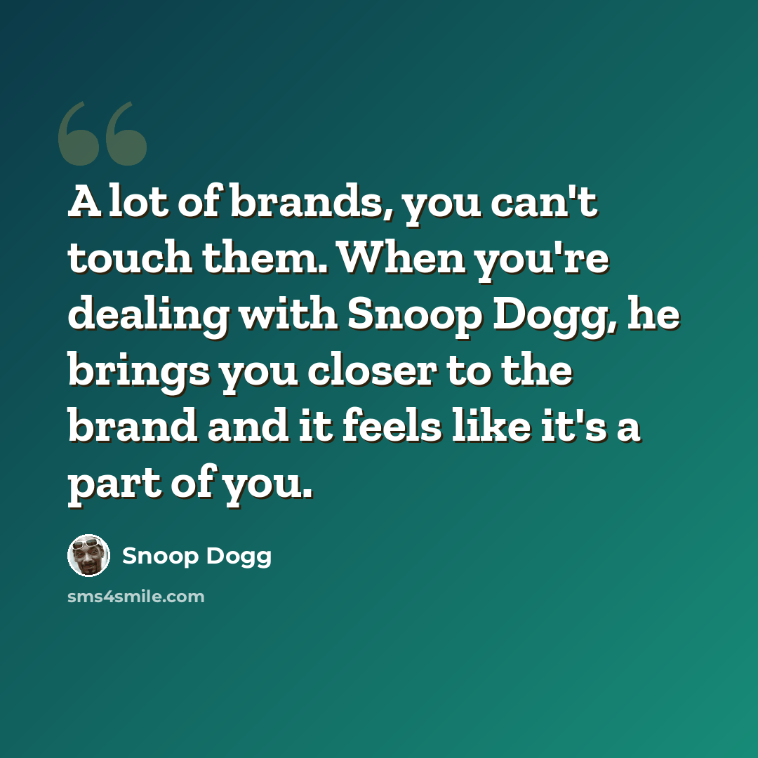 “A lot of brands, you can't touch them. When you're dealing with Snoop Dogg, he brings you closer to the brand and it feels like it's a part of you.” quote by Snoop Dogg