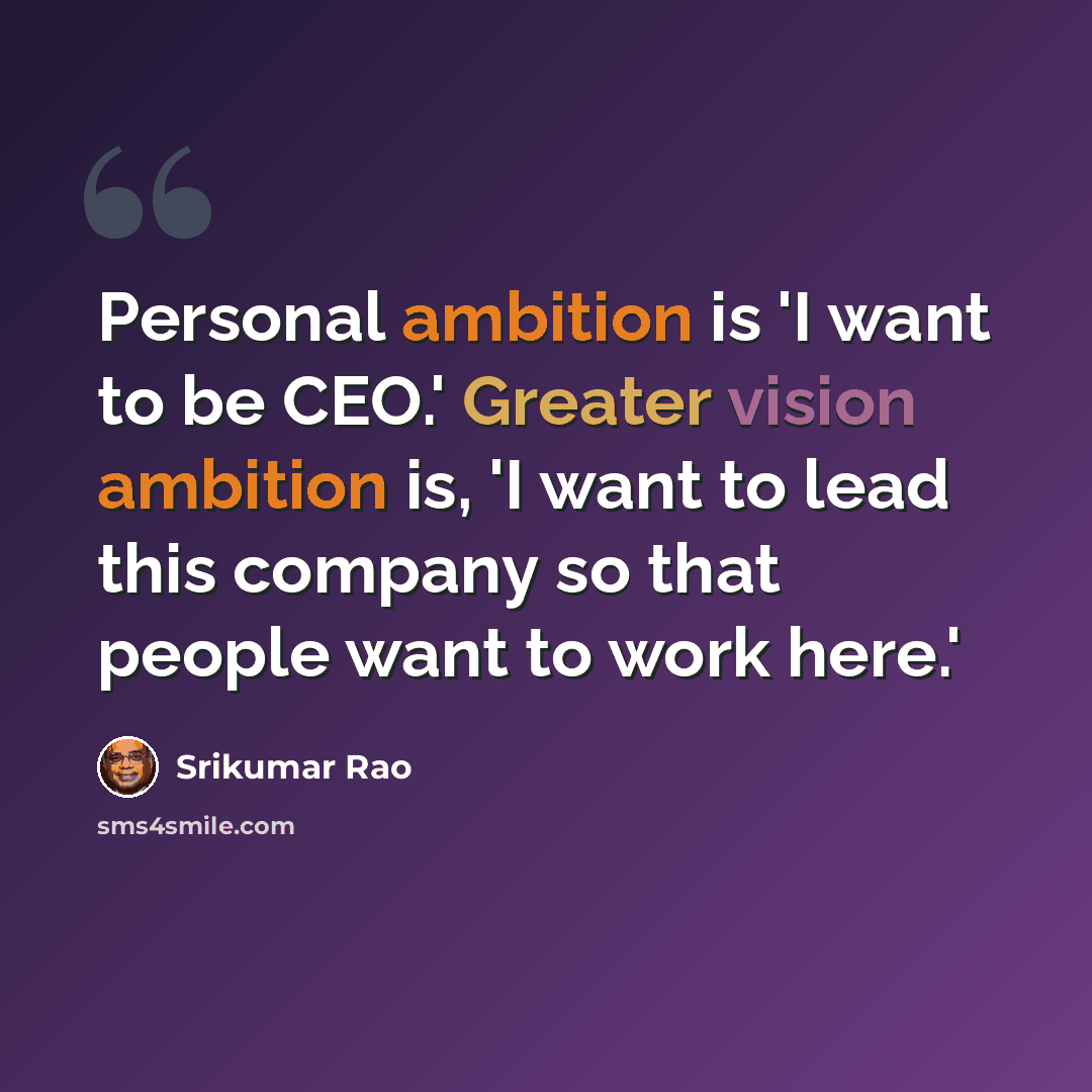 “Personal ambition is 'I want to be CEO.' Greater vision ambition is, 'I want to lead this company so that people want to work here.'” quote by Srikumar Rao