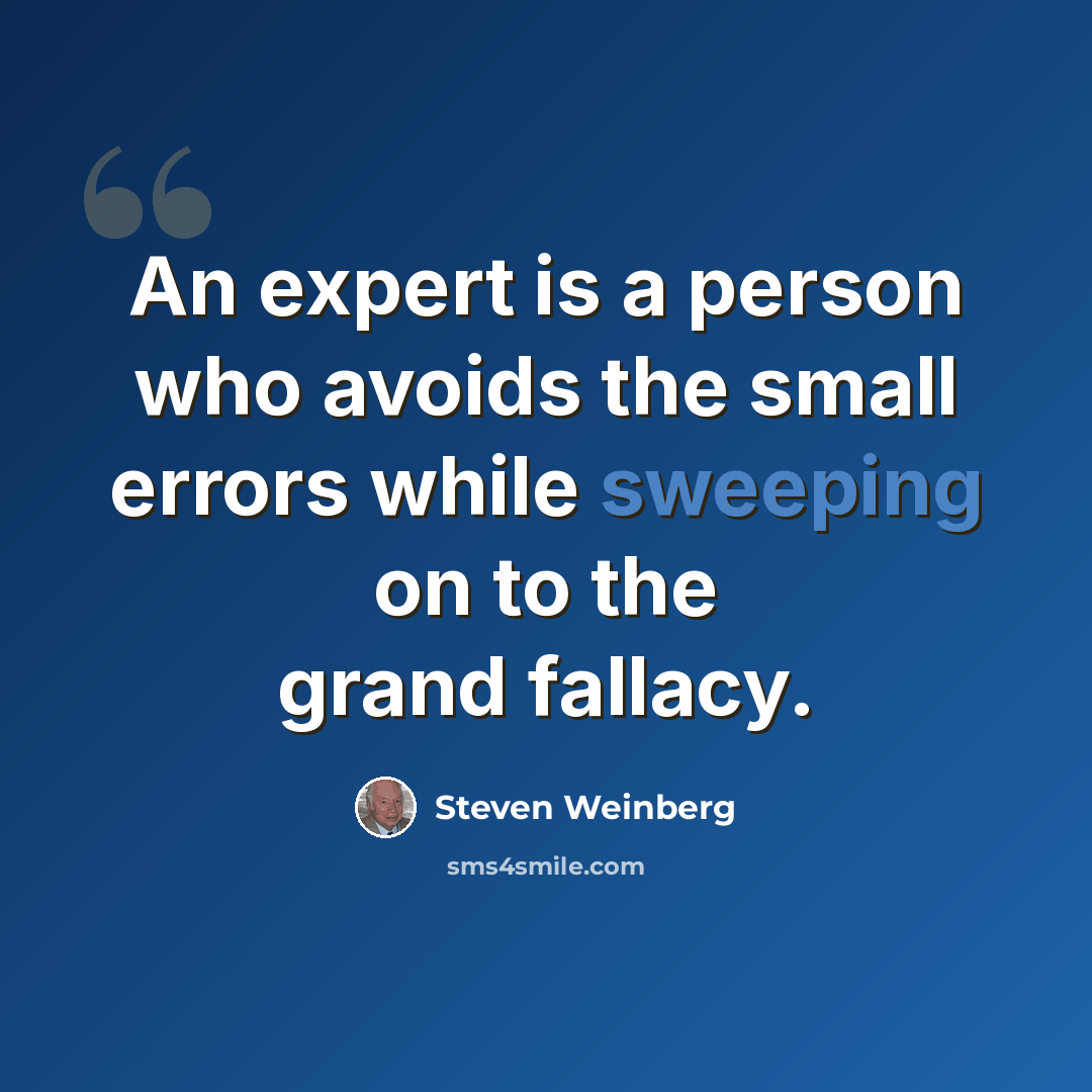 “An expert is a person who avoids the small errors while sweeping on to the grand fallacy.” quote by Steven Weinberg