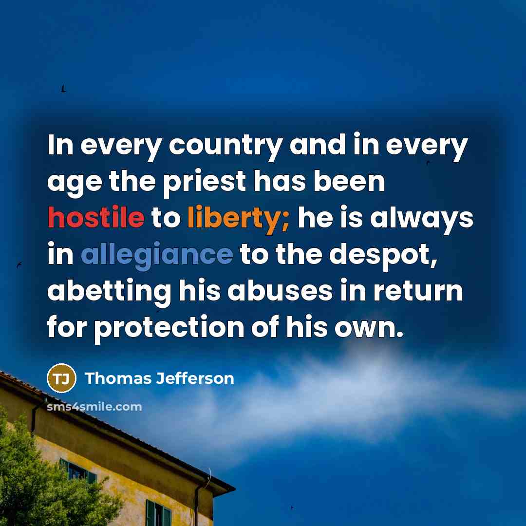 “In every country and in every age the priest has been hostile to liberty; he is always in allegiance to the despot, abetting his abuses in return for protection of his own.” quote by Thomas Jefferson