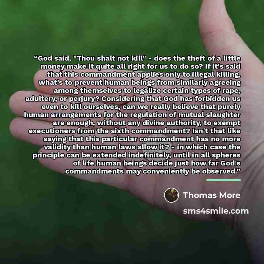 “God said, "Thou shalt not kill" - does the theft of a little money make it quite all right for us to do so? If it's said that this commandment applies only to illegal killing, what's to prevent human beings from similarly agreeing among themselves to legalize certain types of rape, adultery, or…” quote by Thomas More