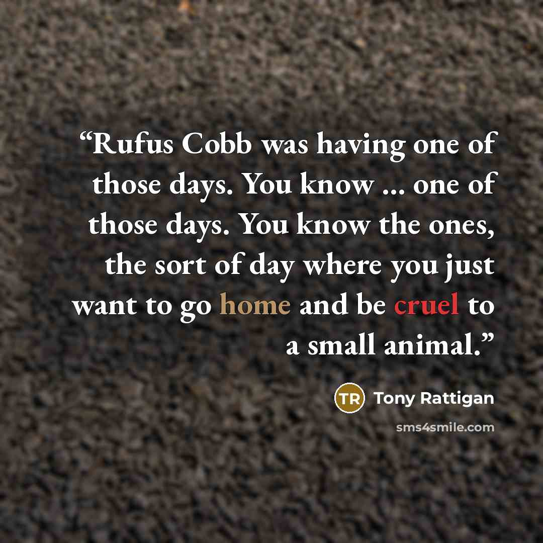 “Rufus Cobb was having one of those days. You know … one of those days. You know the ones, the sort of day where you just want to go home and be cruel to a small animal.” quote by Tony Rattigan